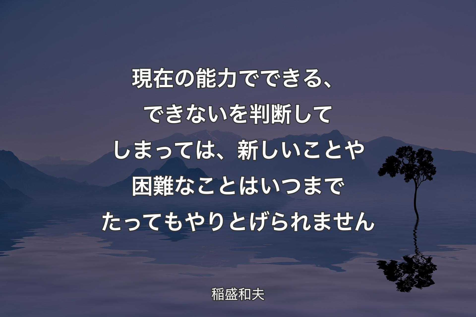 現在の能力でできる、できないを判断してしまっては、新しいことや困難なこと��はいつまでたってもやりとげられません - 稲盛和夫