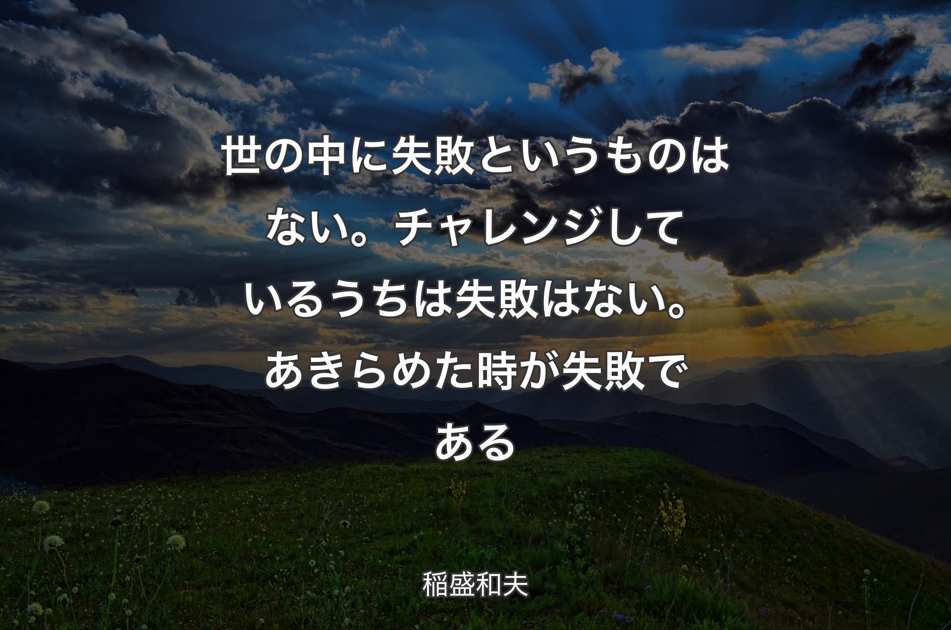 世の中に失敗というものはない。チャレンジしているうちは失敗はない。あきらめた時が失敗である - 稲盛和夫