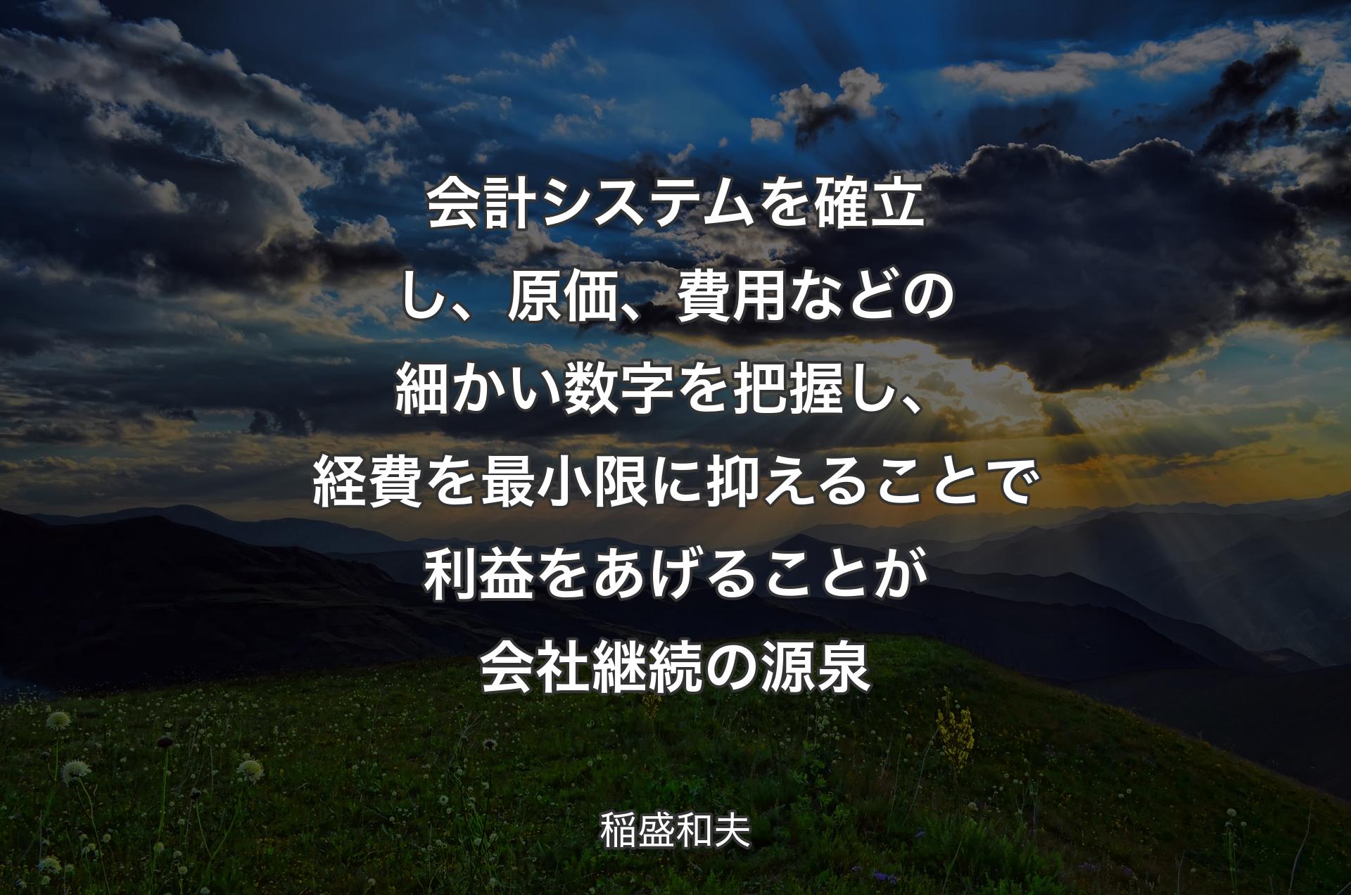 会計システムを確立し、原価、費用などの細かい数字を把握し、経費を最小限に抑えることで利益をあげることが会社継続の源泉 - 稲盛和夫