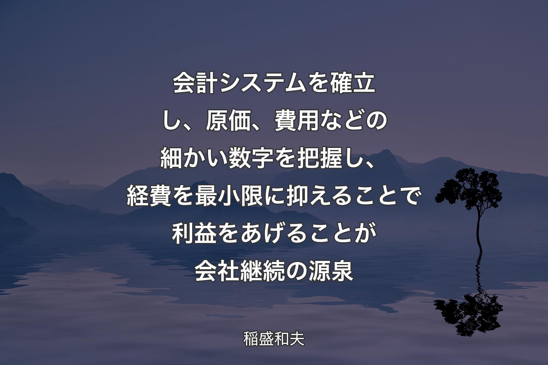 【背景4】会計システムを確立し、原価、費用などの細かい数字を把握し、経費を最小限に抑えることで利益をあげることが会社継続の源泉 - 稲盛和夫