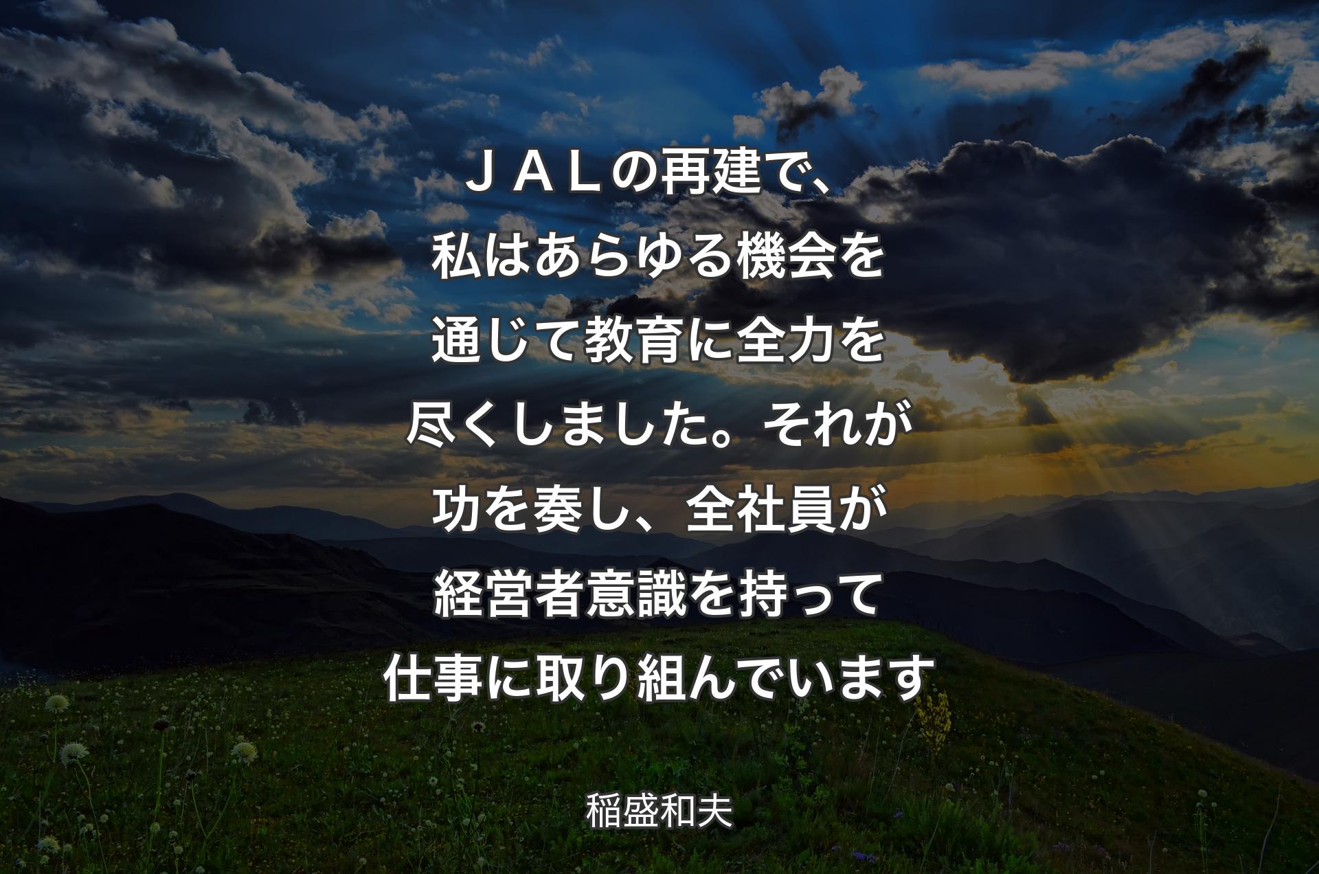 ＪＡＬの再建で、私はあらゆる機会を通じて教育に全力を尽くしました。それが功を奏し、全社員が経営者意識を持って仕事に取り組んでいます - 稲盛和夫