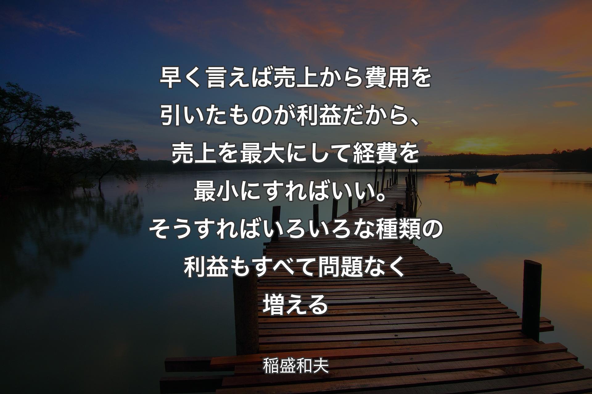 【背景3】早く言えば売上から費用を引いたものが利益だから、売上を最大にして経費を最小にすればいい。そうすればいろいろな種類の利益もすべて問題なく増える - 稲盛和夫