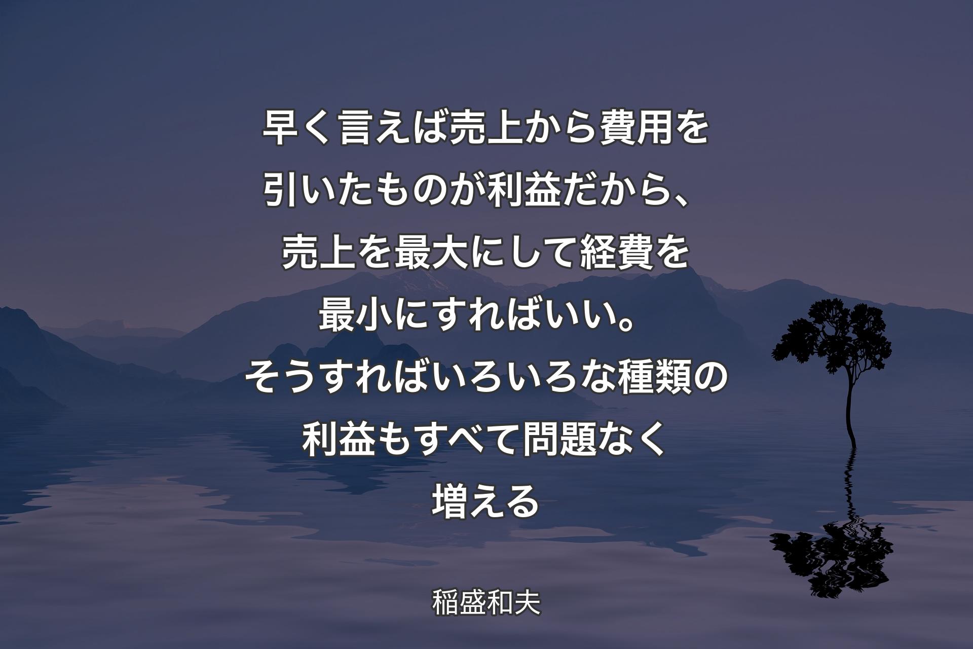 【背景4】早く言えば売上から費用を引いたものが利益だから、売上を最大にして経費を最小にすればいい。そうすればいろいろな種類の利益もすべて問題なく増える - 稲盛和夫