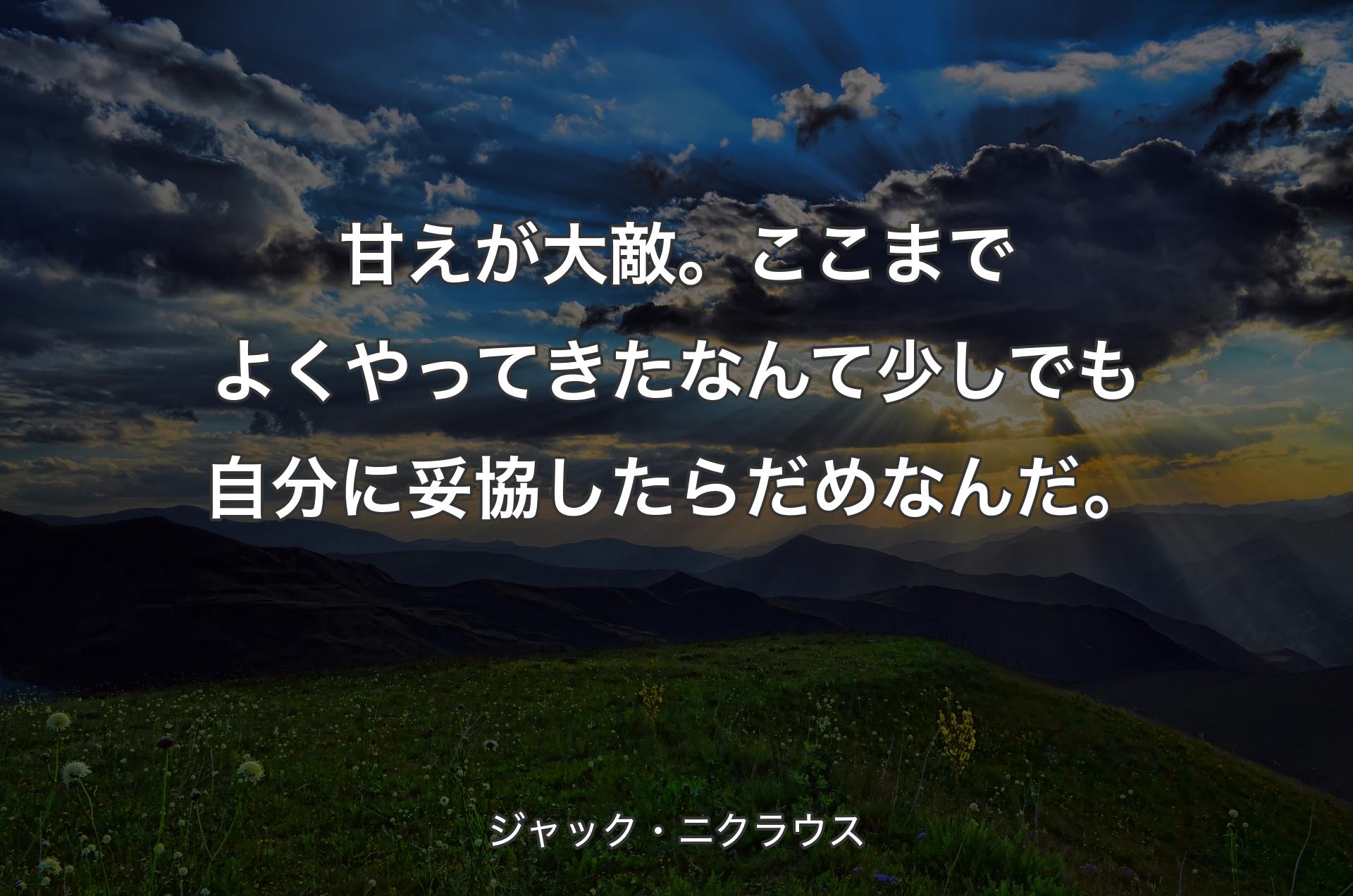 甘えが大敵。ここまでよくやってきたなんて少しでも自分に妥協したらだめなんだ。 - ジャック・ニクラウス