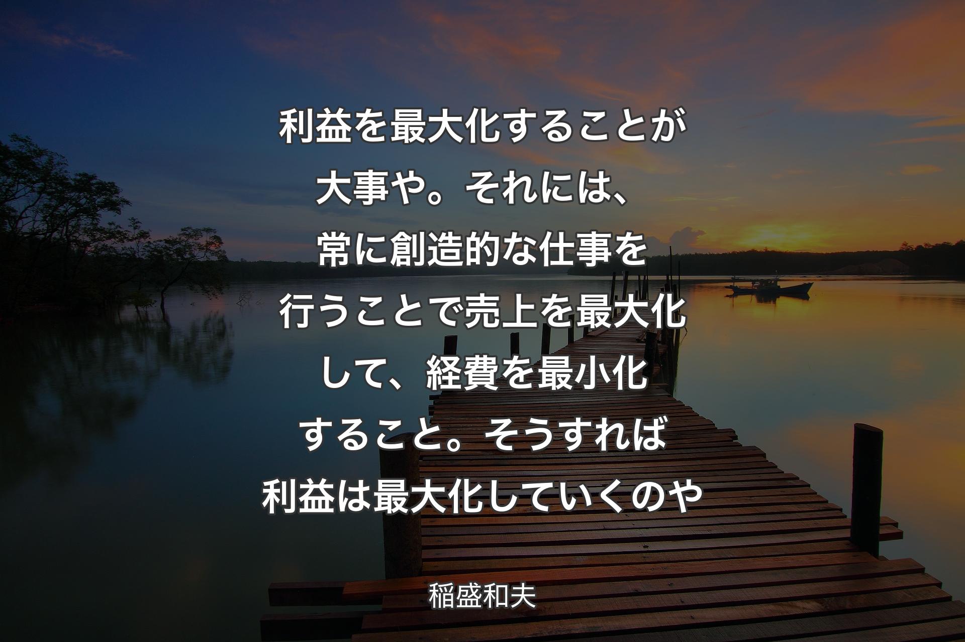 【背景3】利益を最大化することが大事や。それには、常に創造的な仕事を行うことで売上を最大化して、経費を最小化すること。そうすれば利益は最大化していくのや - 稲盛和夫