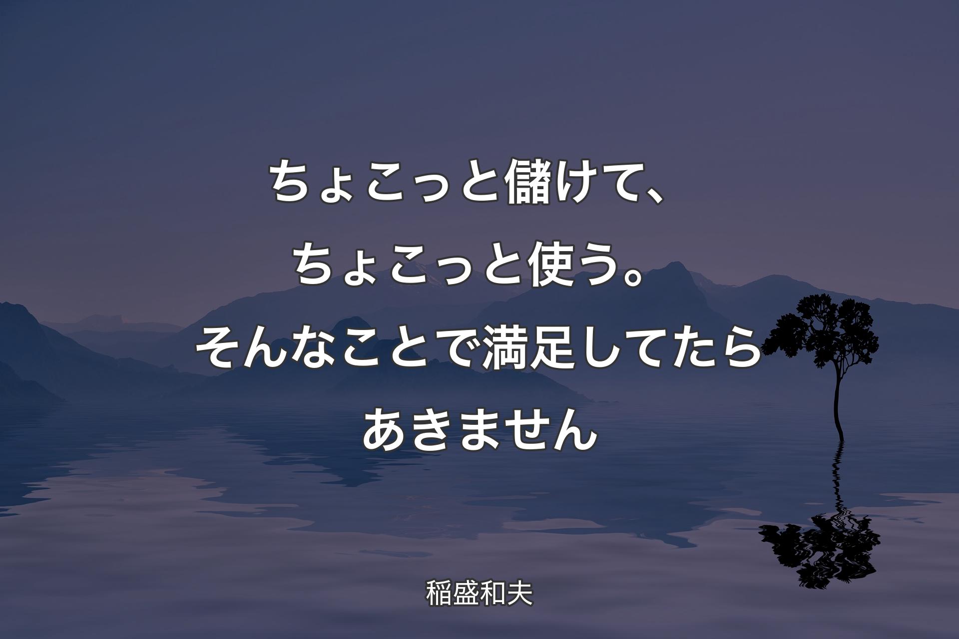 【背景4】ちょこっと儲けて、ちょこっと使う。そんなことで満足してたらあきません - 稲盛和夫