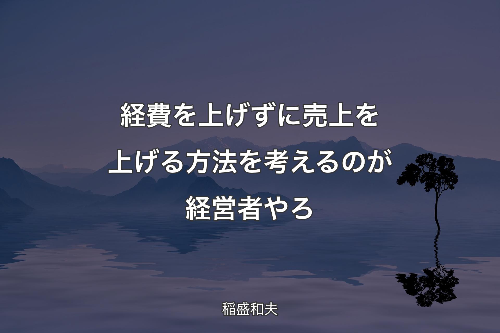 【背景4】経費を上げずに売上を上げる方法を考えるのが経営者やろ - 稲盛和夫