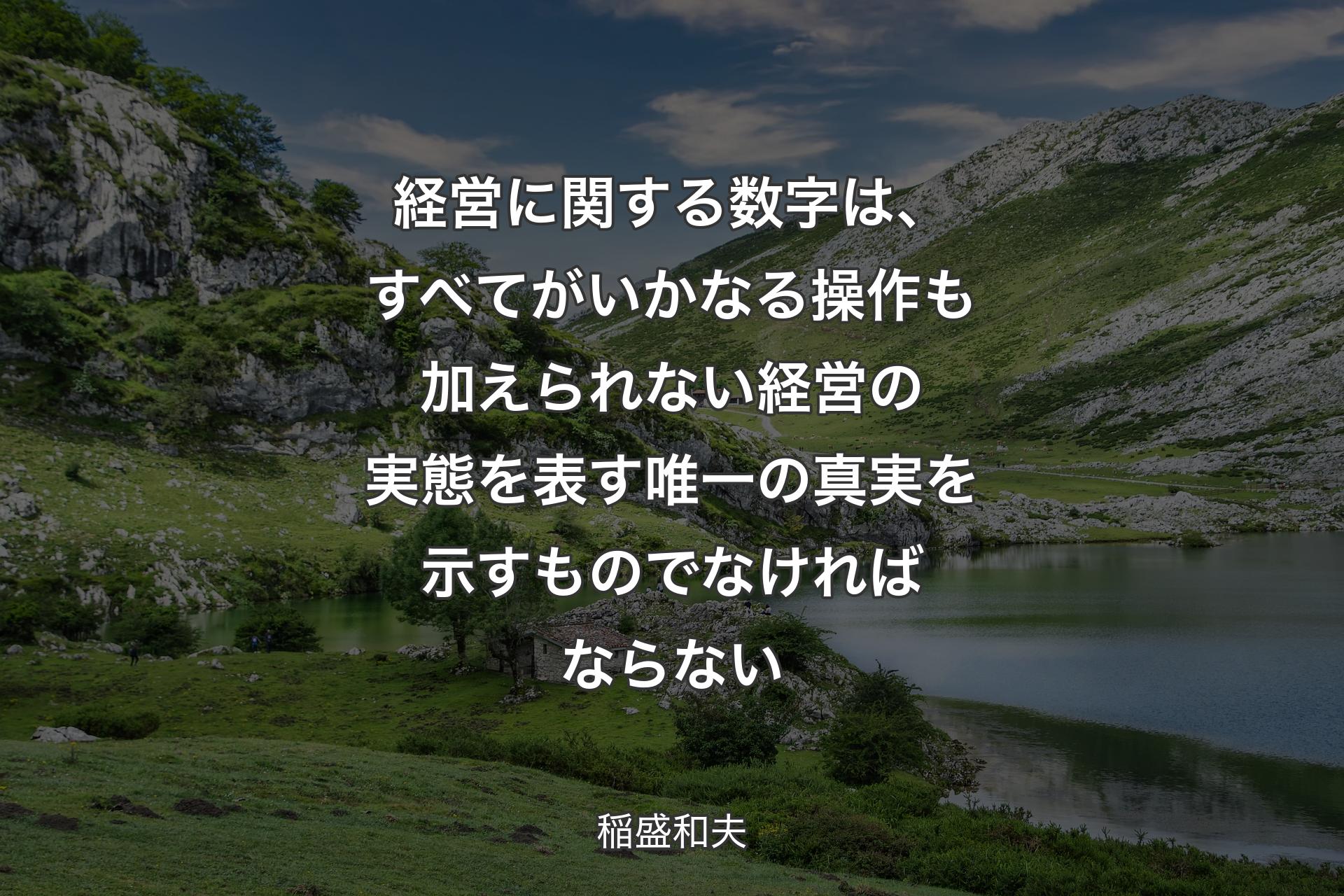 経営に関する数字は、すべてがいかなる操作も加えられない経営の実態を表す唯一の真実を示すものでなければならない - 稲盛和夫