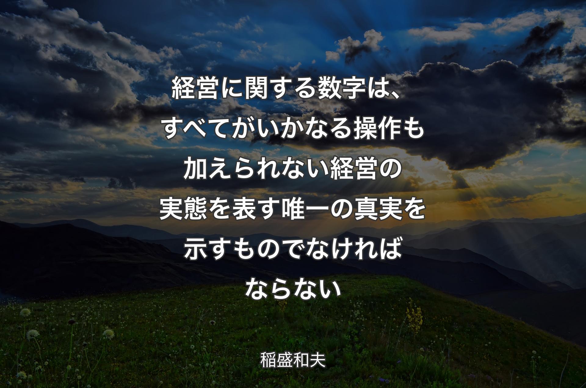 経営に関する数字は、すべてがいかなる操作も加えられない経営の実態を表す唯一の真実を示すものでなければならない - 稲盛和夫