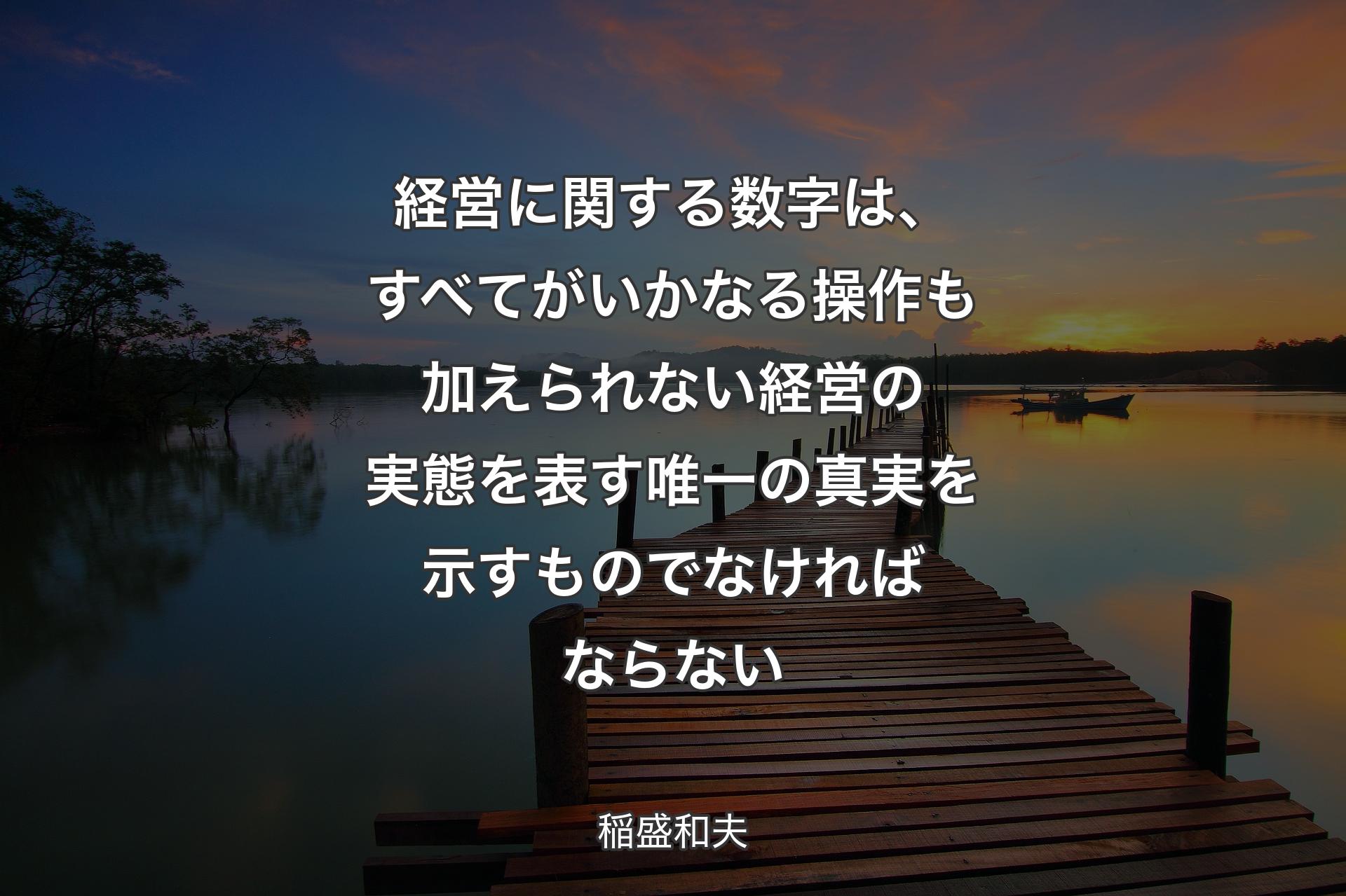 経営に関する数字は、すべてがいかなる操作も加えられない経営の実態を表す唯一の真実を示すものでなければならない - 稲盛和夫