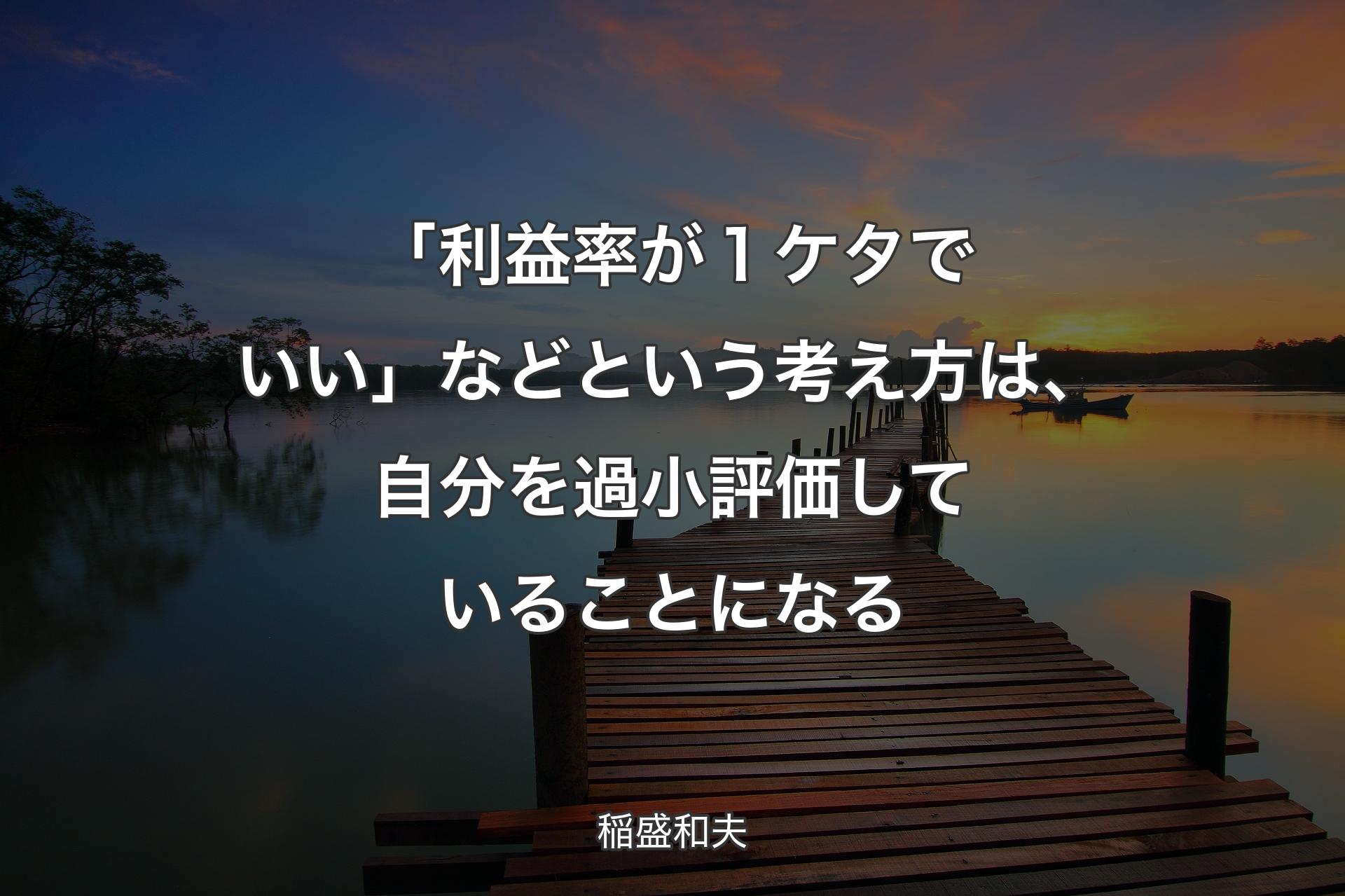 「利益率が１ケタでいい」などという考え方は、自分を過小評価していることになる - 稲盛和夫