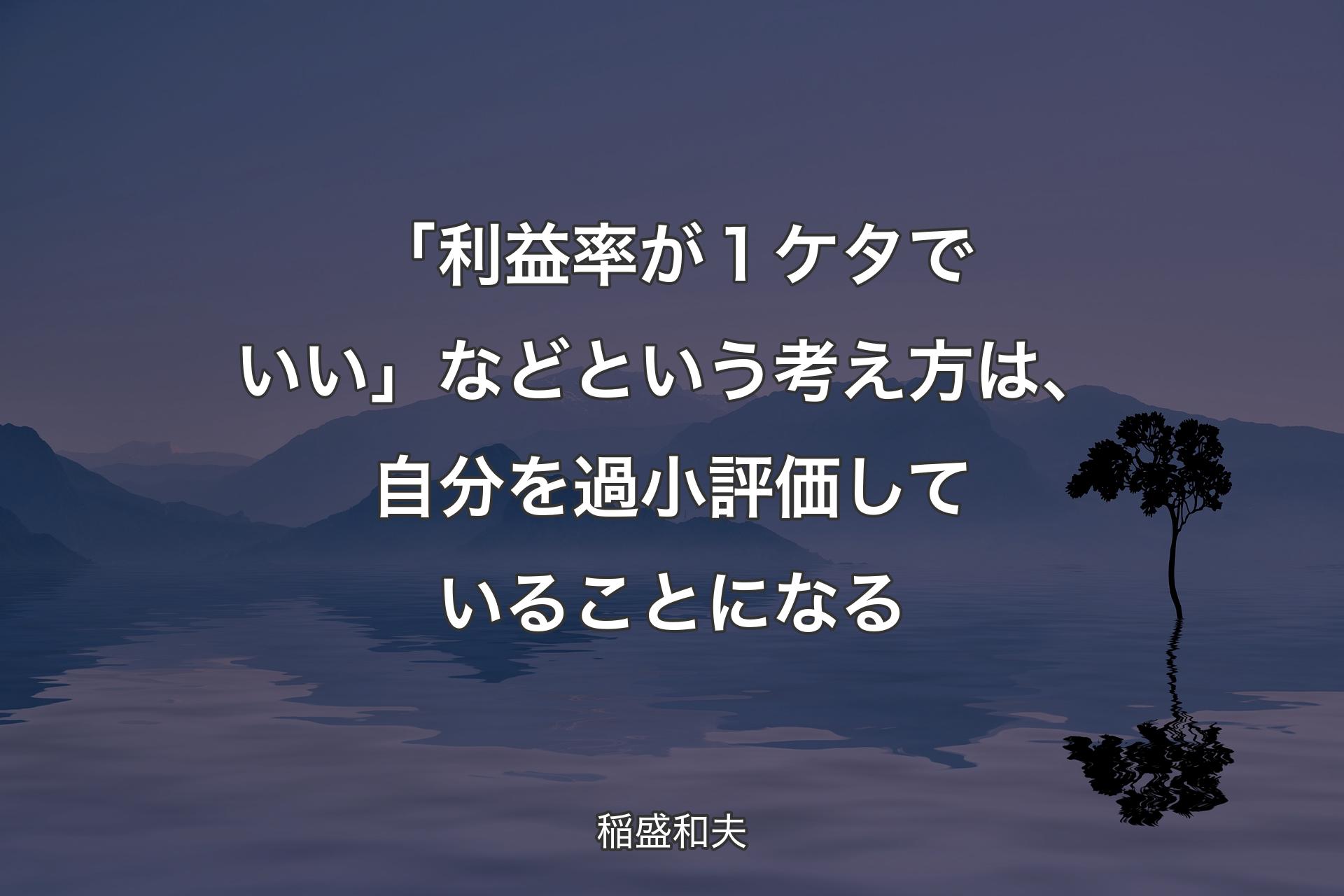 【背景4】「利益率が１ケタでいい」などという考え方は、自分を過小評価していることになる - 稲盛和夫