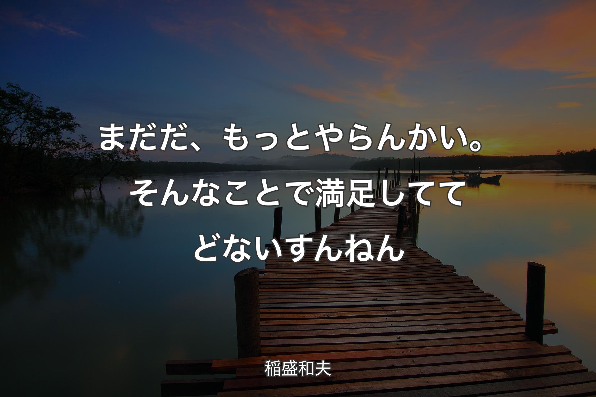 まだだ、もっとやらんかい。そんなことで満足しててどないすんねん - 稲盛和夫