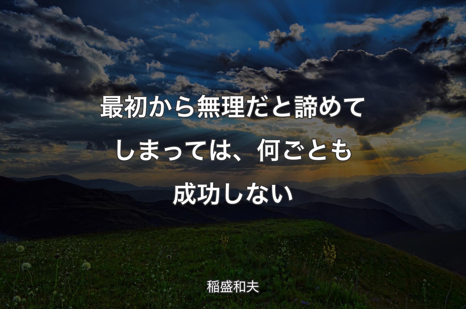 最初から無理だと諦めてしまっては、何ごとも成功しない - 稲盛和夫