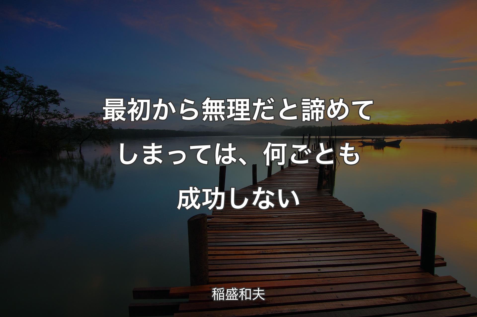 最初から無理だと諦めてしまっては、何ごとも成功しない - 稲盛和夫