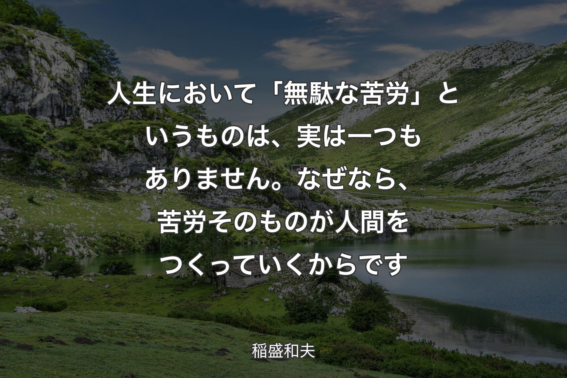 人生において「無駄な苦労」というものは、実は一つもありません。なぜなら、苦労そ��のものが人間をつくっていくからです - 稲盛和夫