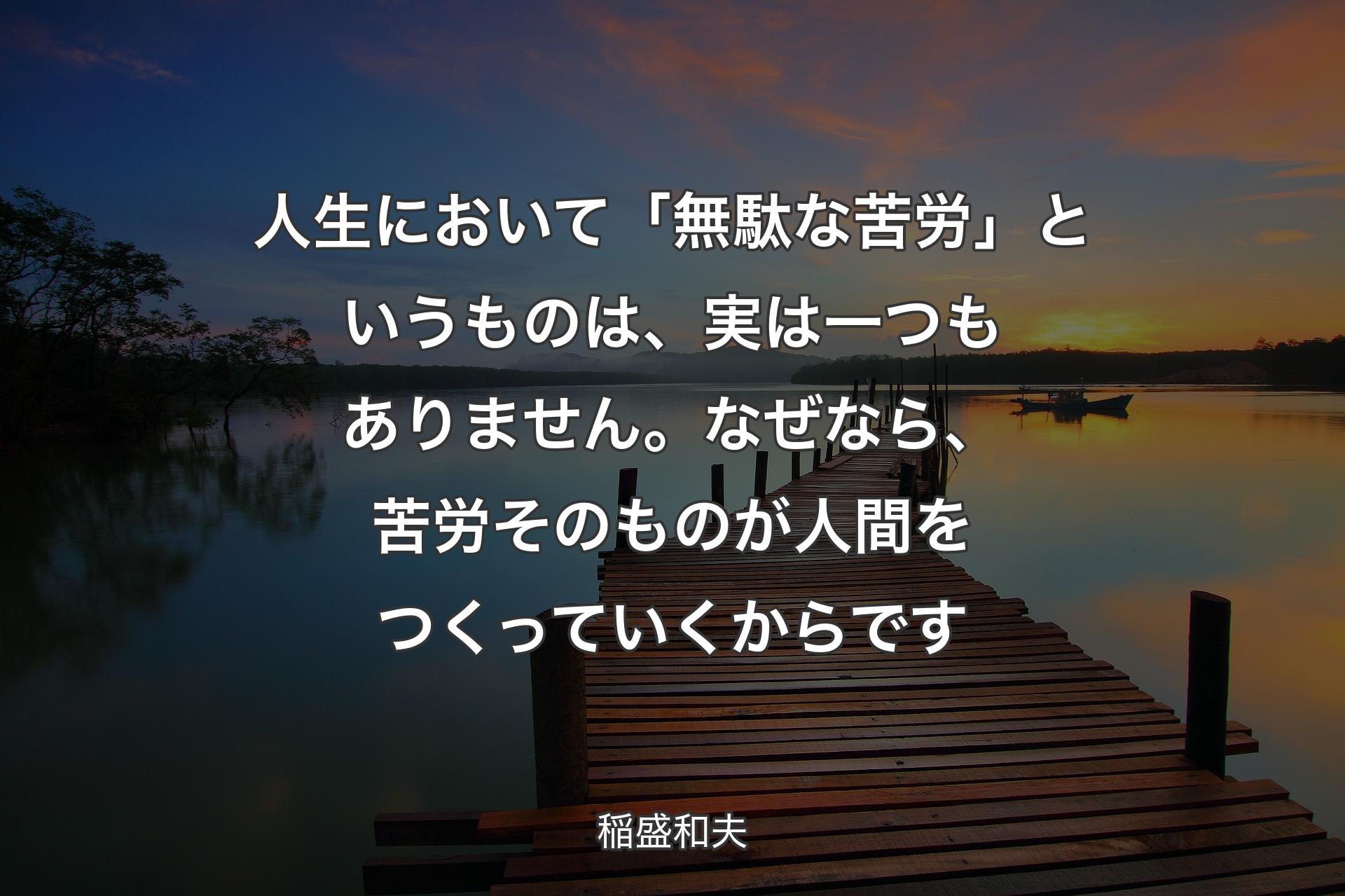 【背景3】人生において「無駄な苦労」というものは、実は一つもありません。なぜなら、苦労そのものが人間をつくっていくからです - 稲盛和夫