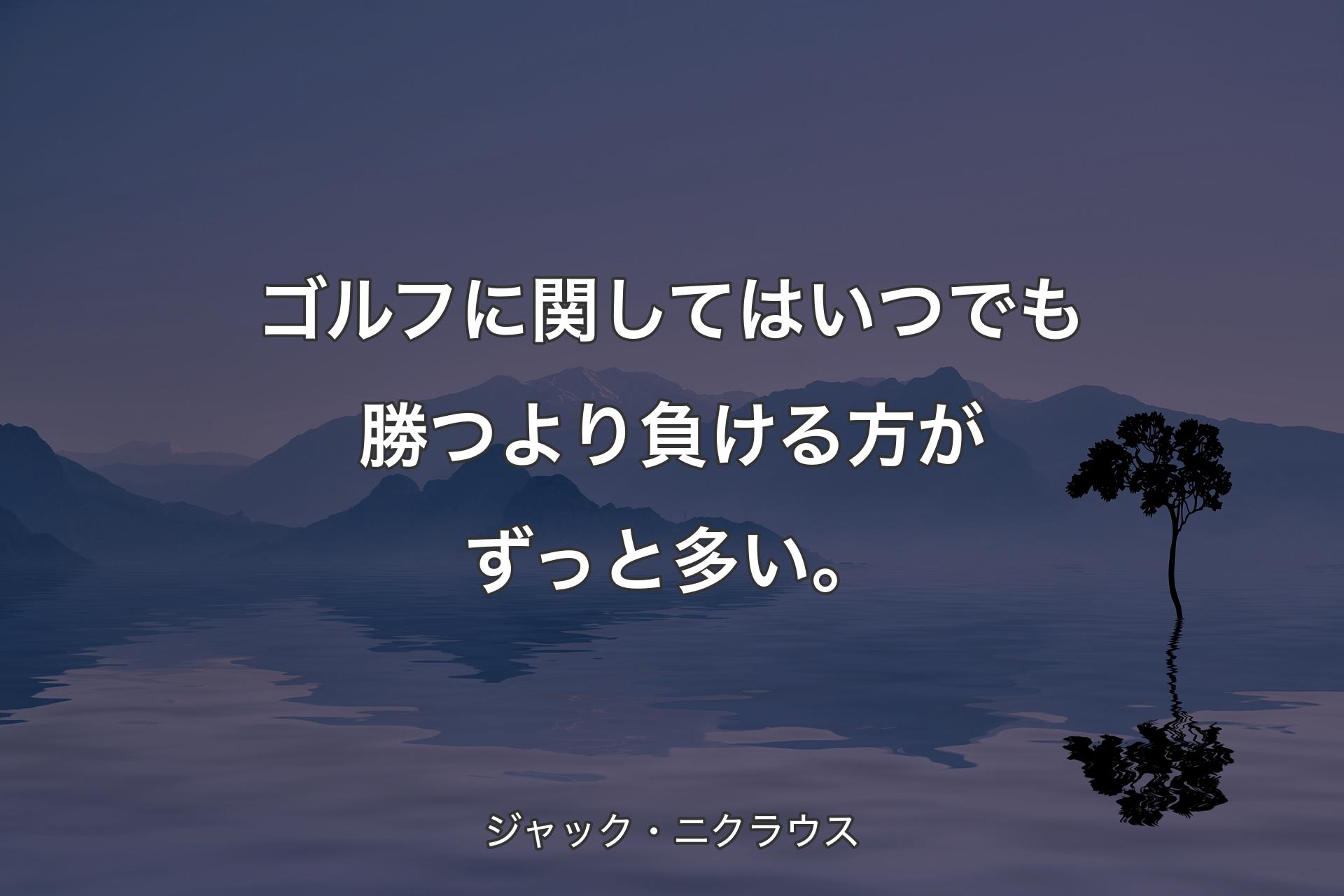 ゴルフに関してはいつでも勝つより負ける方がずっと多い。 - ジャック・ニクラウス