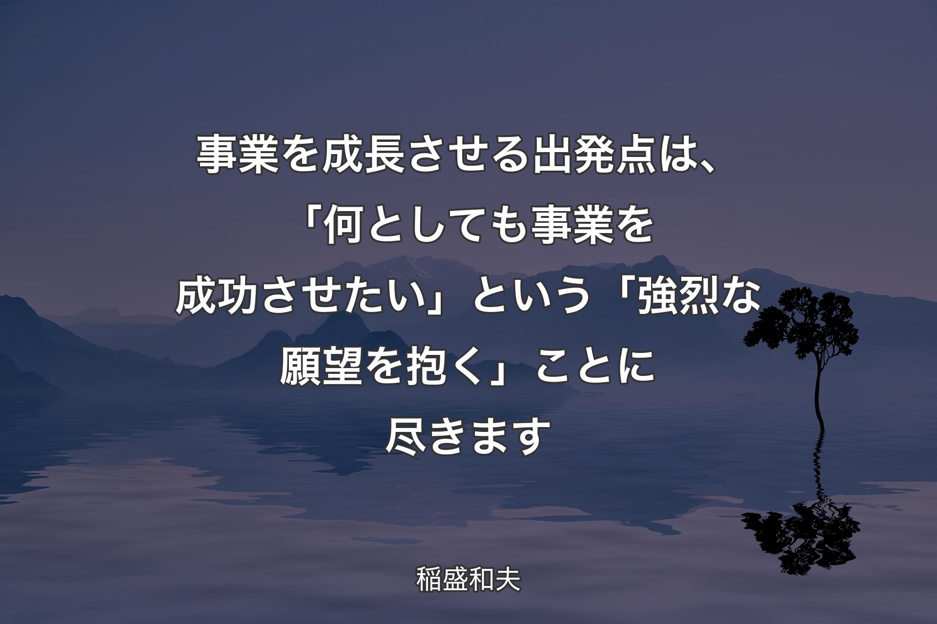 【背景4】事業を成長させる出発点は、「何としても事業を成功させたい」という「強烈な願望を抱く」ことに尽きます - 稲盛和夫