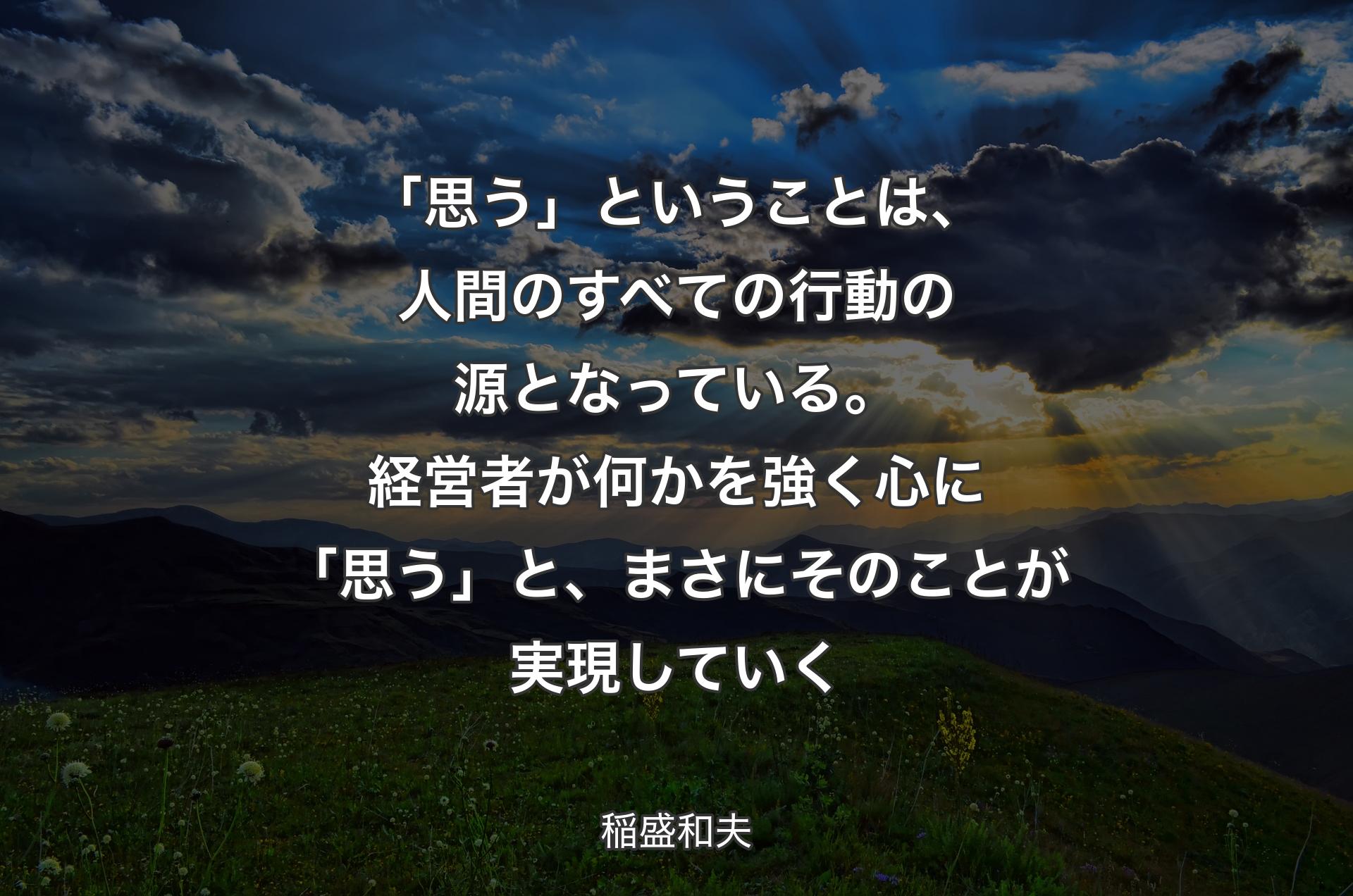 「思う」ということは、人間のすべての行動の源となっている。経営者が何かを強く心に「思う」と、まさにそのことが実現していく - 稲盛和夫