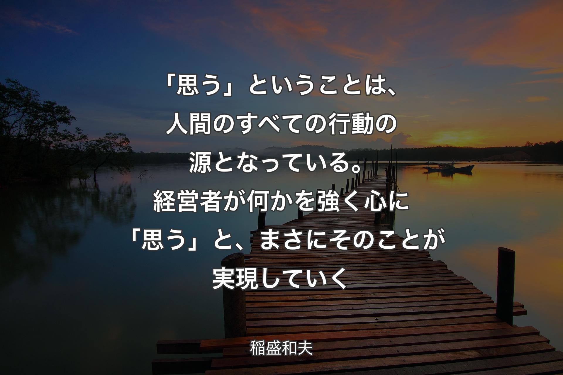 【背景3】「思う」ということは、人間のすべての行動の源となっている。経営者が何かを強く心に「思う」と、まさにそのことが実現していく - 稲盛和夫