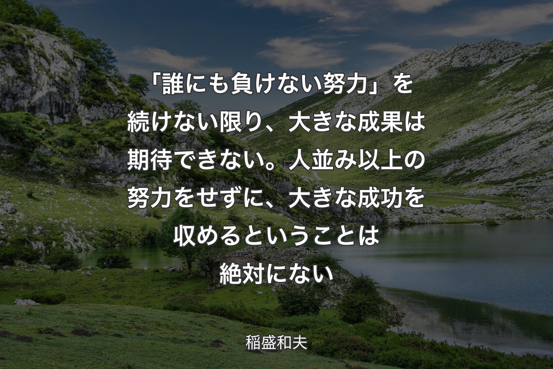 【背景1】「誰にも負けない努力」を続けない限り、大きな成果は期待できない。人並み以上の努力をせずに、大きな成功を収めるということは絶対にない - 稲盛和夫