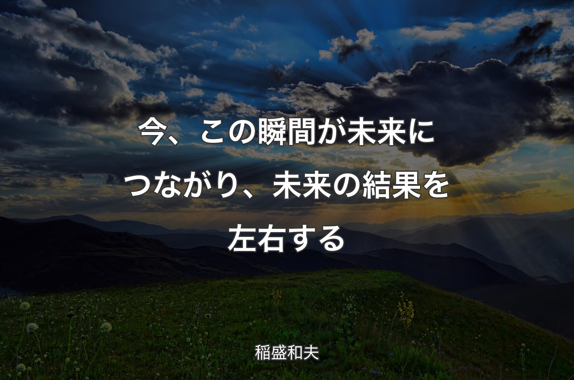 今、この瞬間が未来につながり、未来の結果を左右する - 稲盛和夫