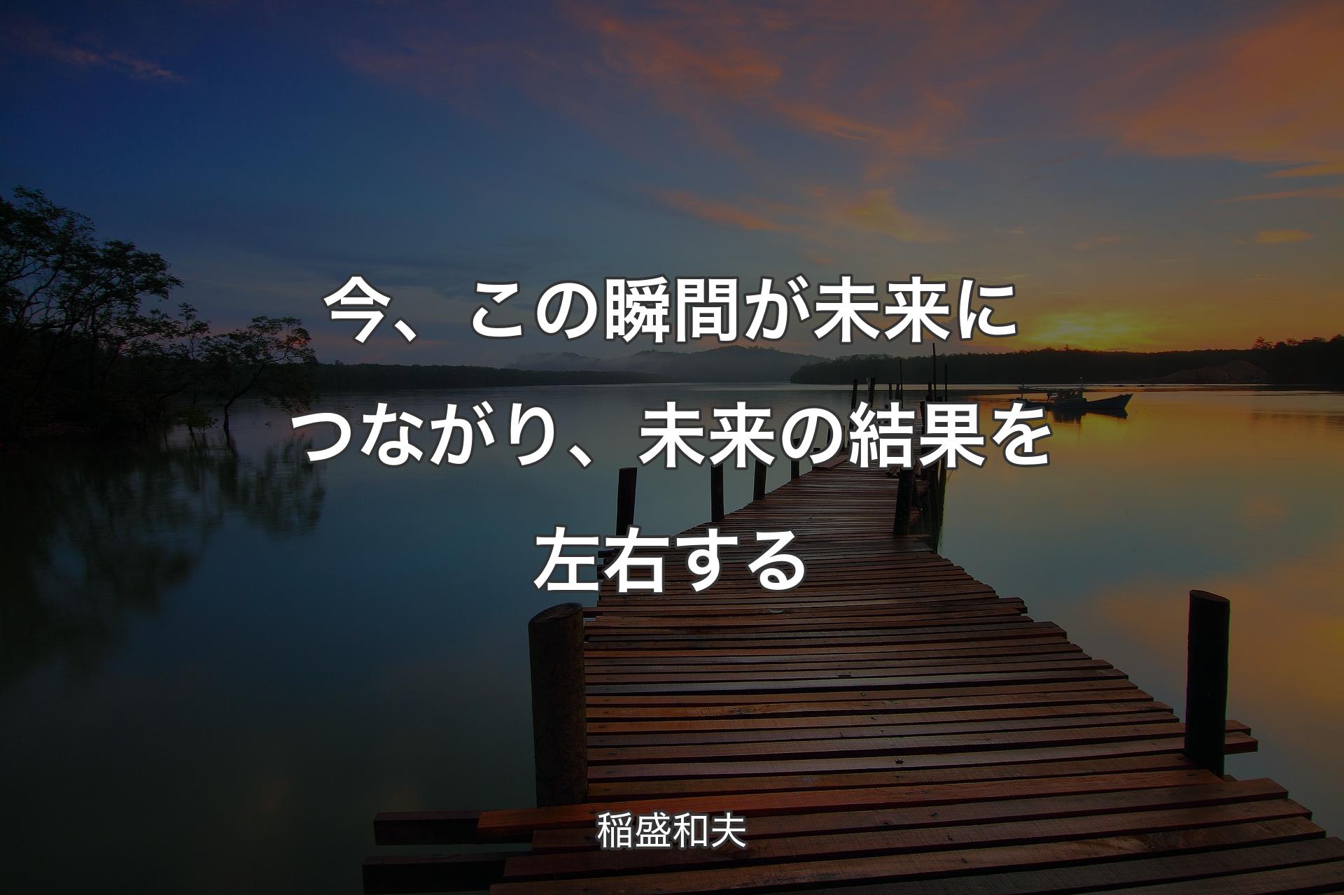 【背景3】今、この瞬間が未来につながり、未来の結果を左右する - 稲盛和夫