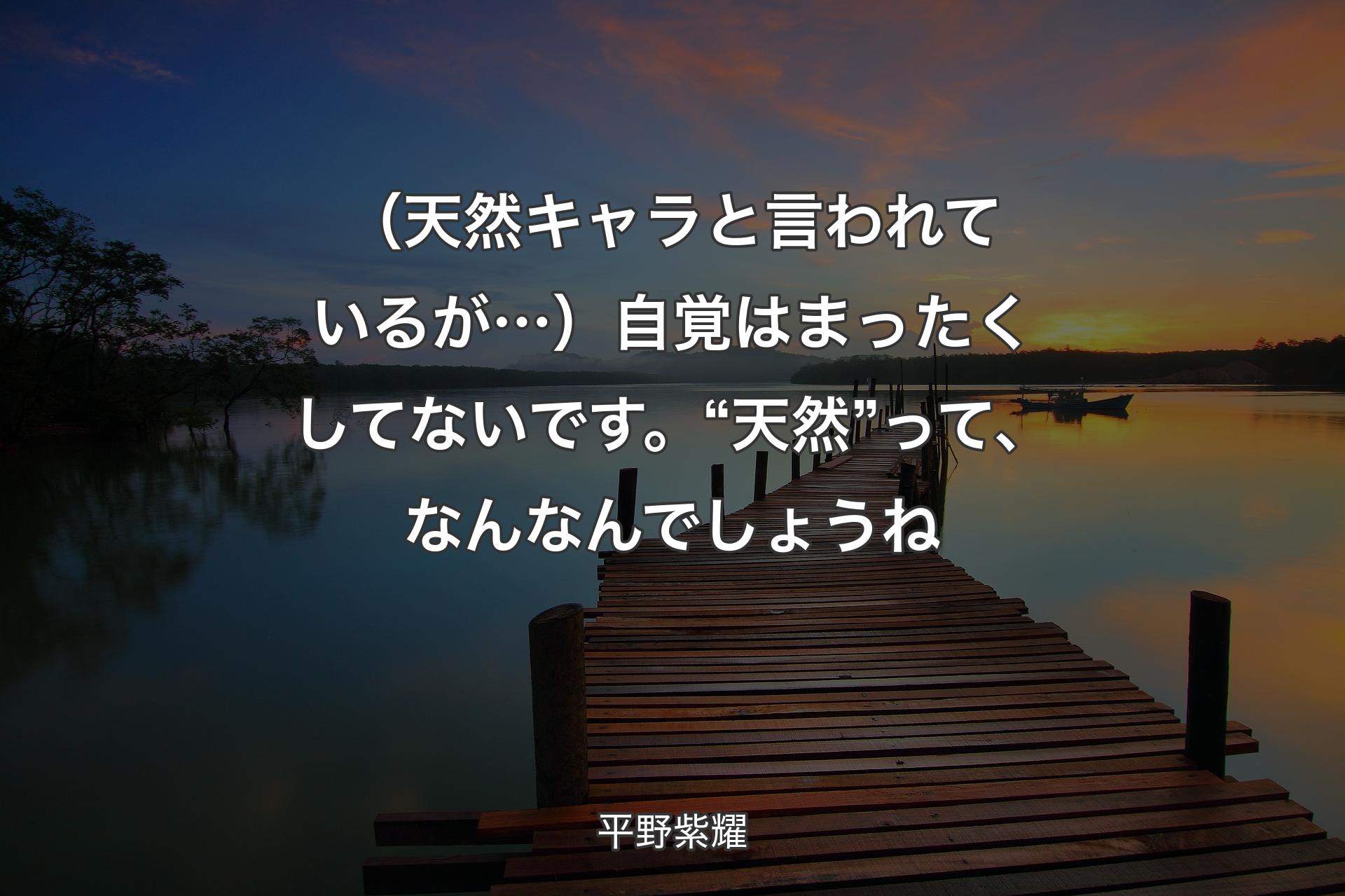 【背景3】（�天然キャラと言われているが…）自覚はまったくしてないです。“天然”って、なんなんでしょうね - 平野紫耀