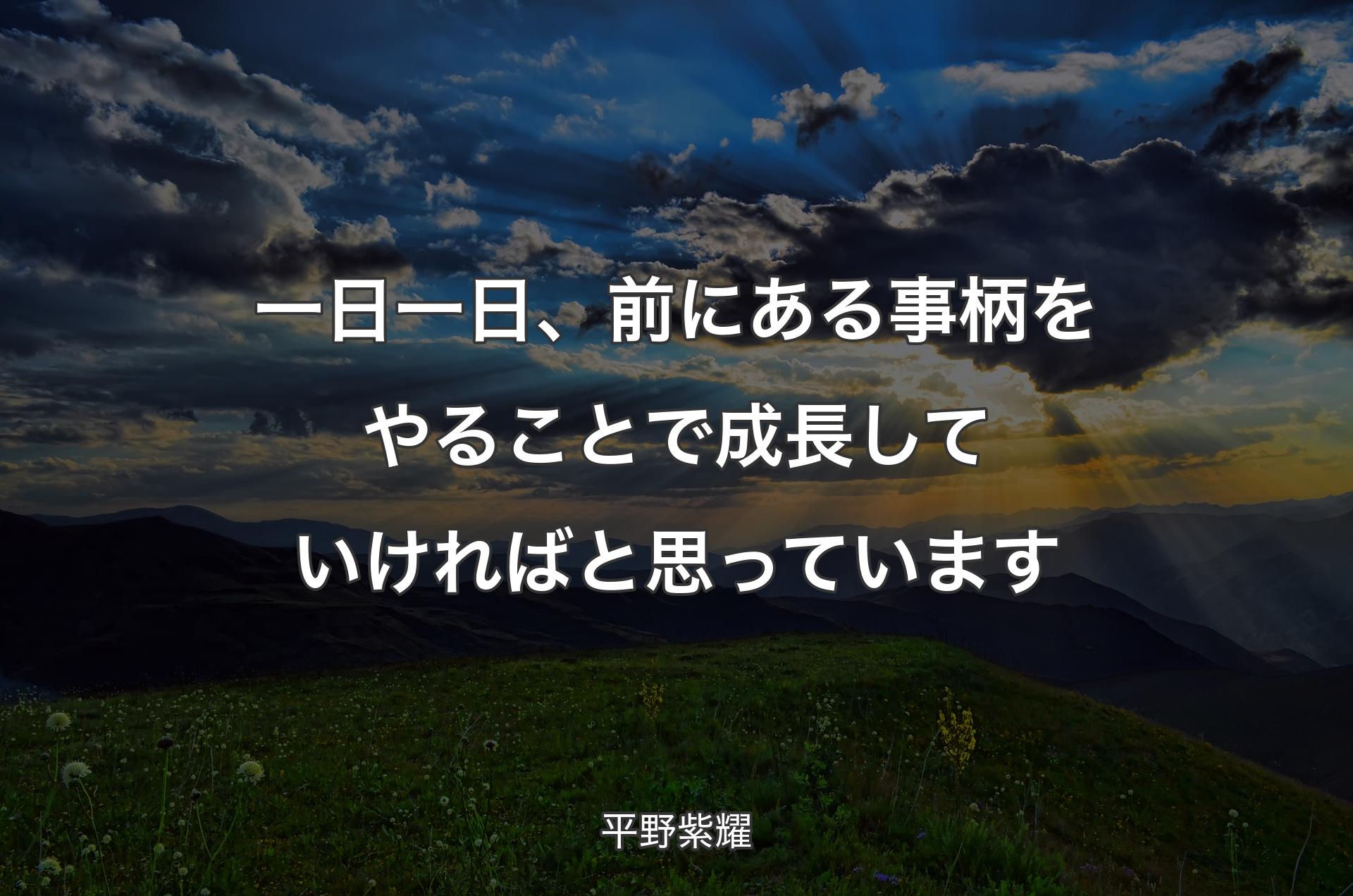 一日一日、前にある事柄をやることで成長していければと思っています - 平野紫耀