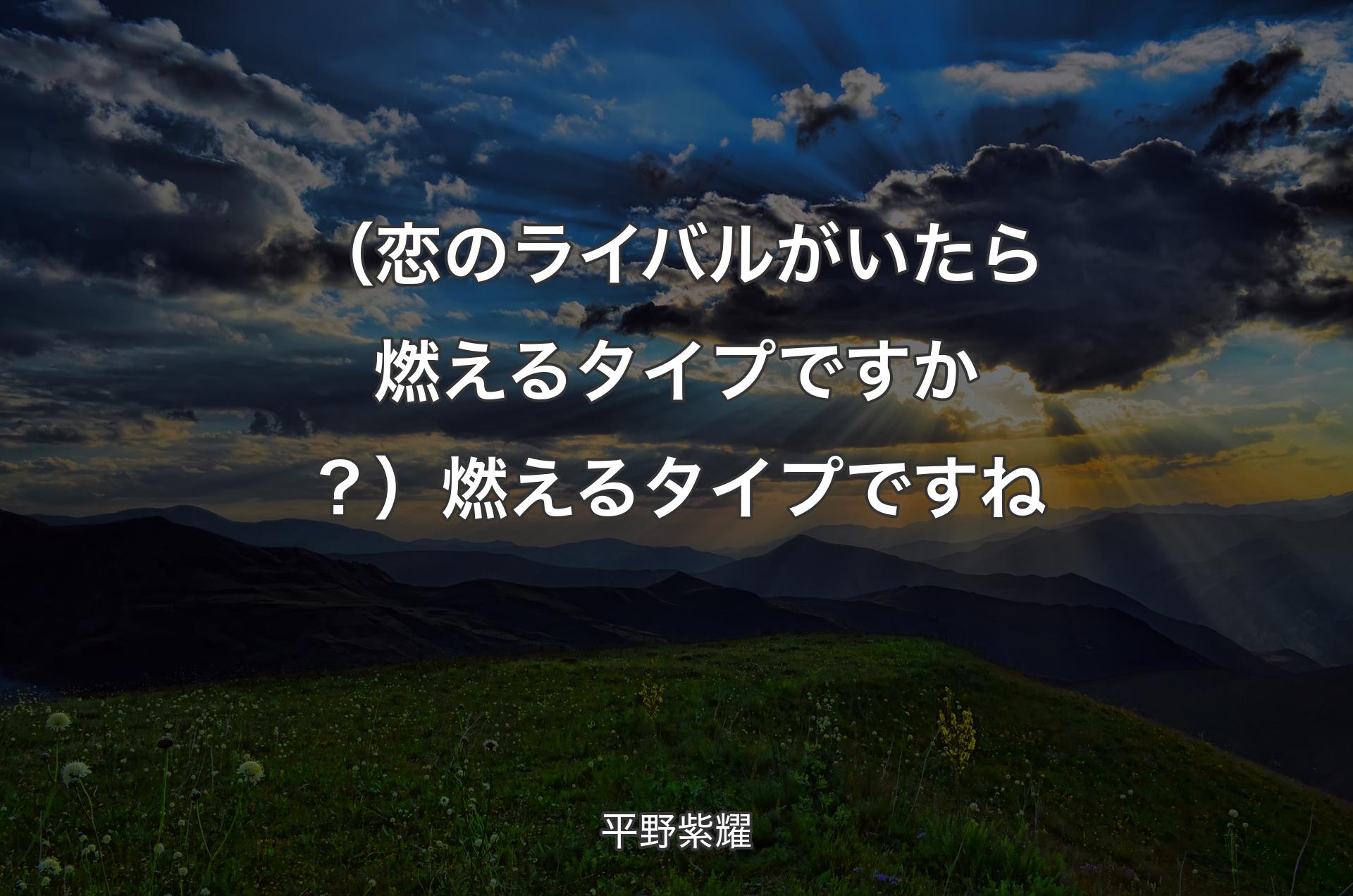 （恋のライバルがいたら燃えるタイプですか？）燃えるタイプですね - 平野紫耀