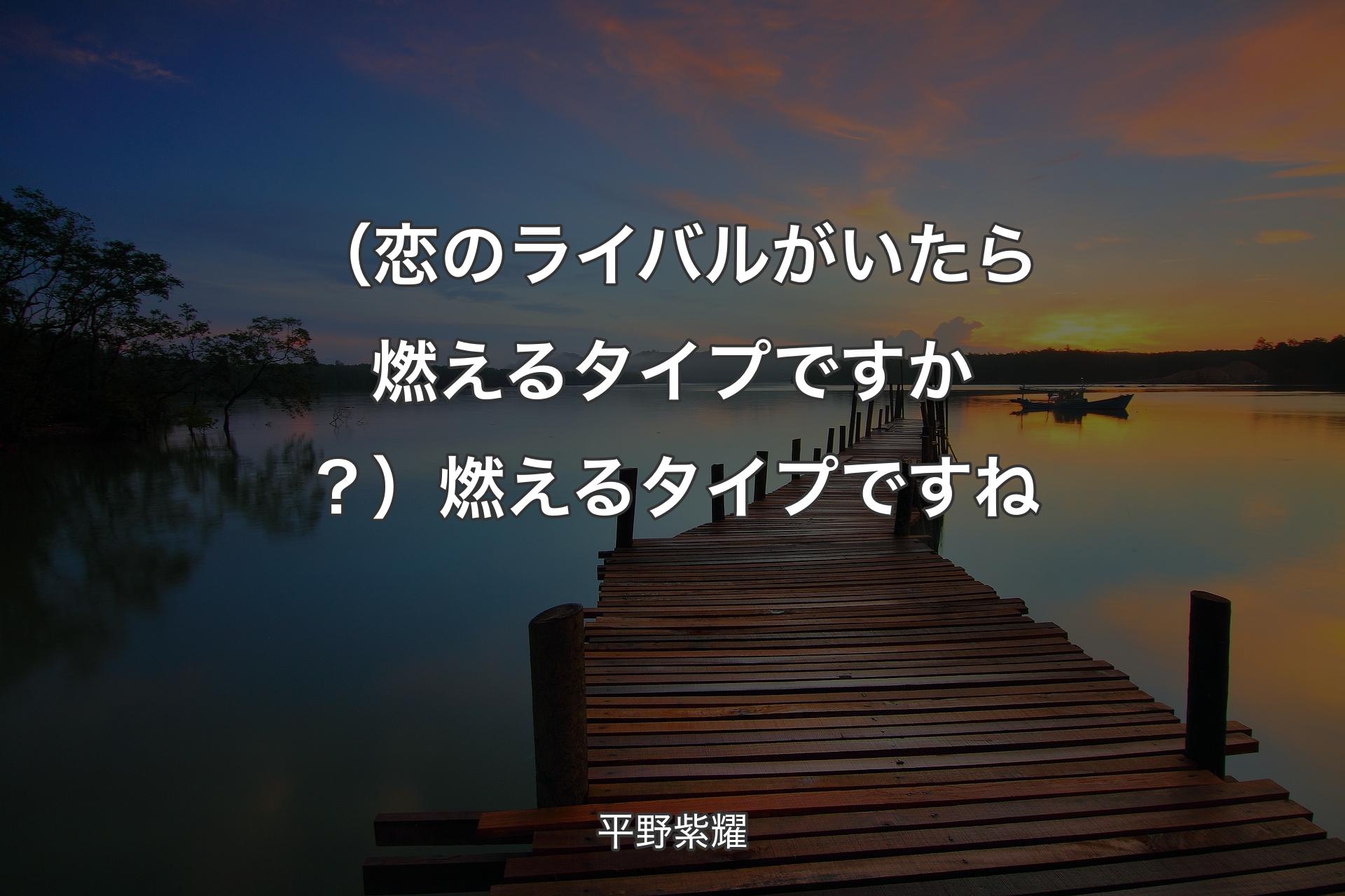 【背景3】（恋のライバルがいたら燃えるタイプですか？）燃えるタイプですね - 平野紫耀