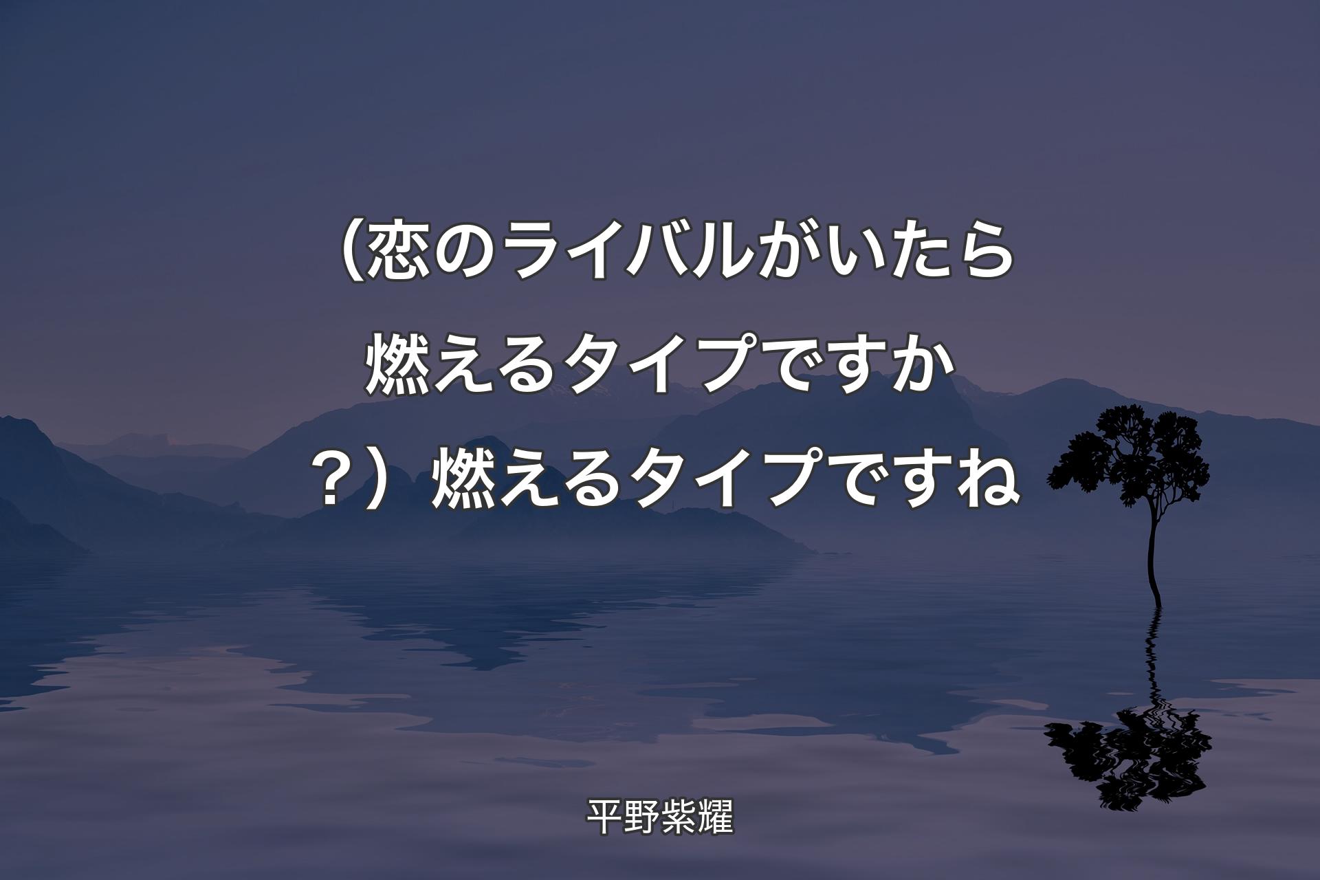 【背景4】（恋のライバルがいたら燃えるタイプですか？）燃えるタイプですね - 平野紫耀