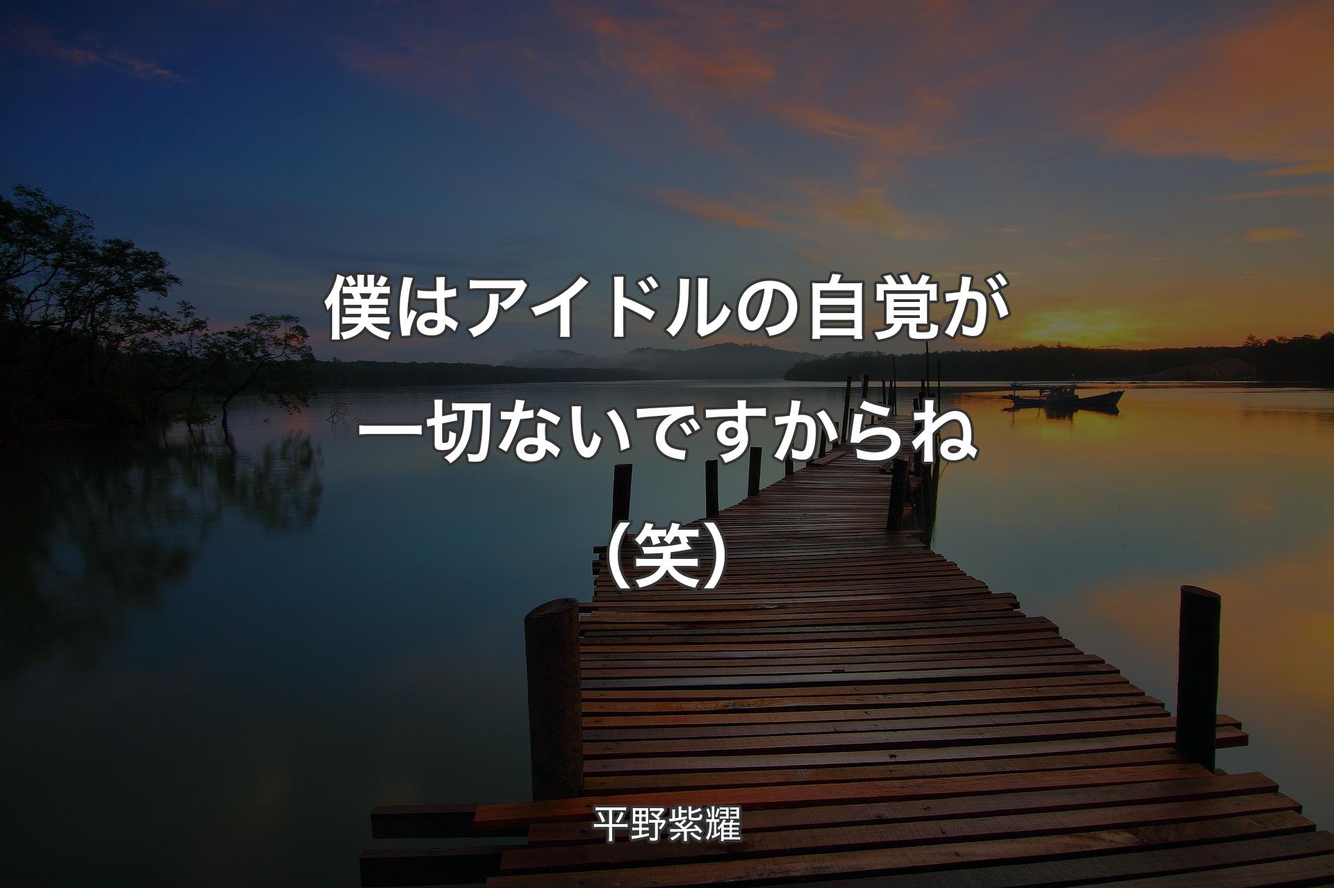 僕はアイドル�の自覚が一切ないですからね（笑） - 平野紫耀