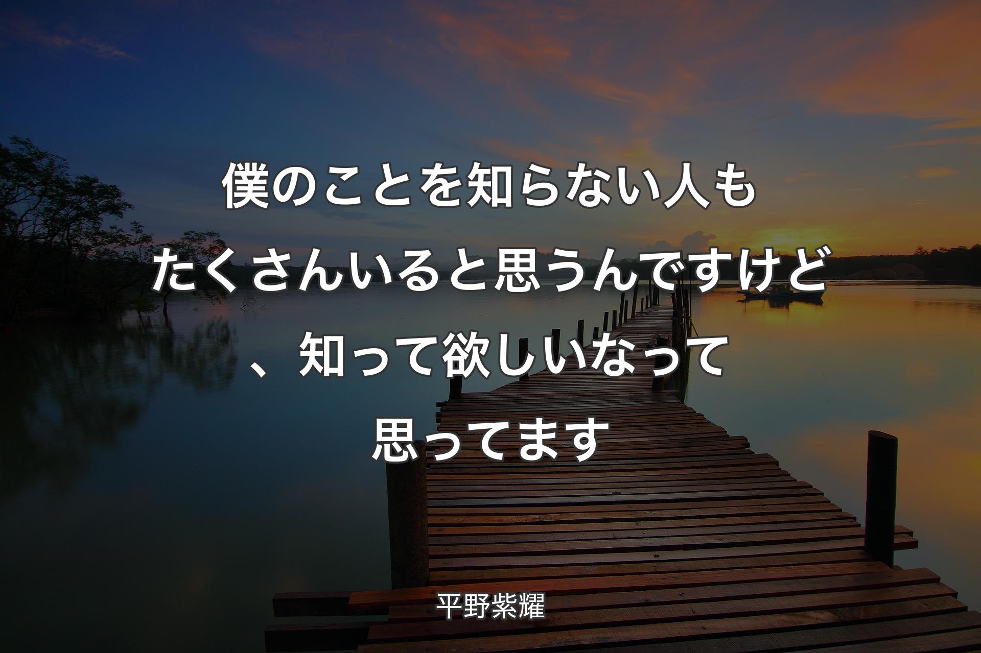 僕のことを知らない人もたくさんいると思うんですけど、知って欲しいなって思ってます - 平野紫耀