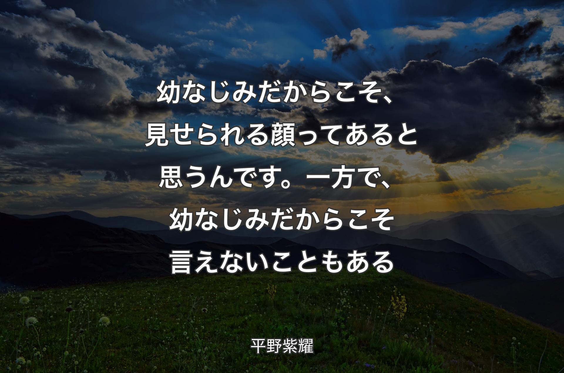 幼なじみだからこそ、見せられる顔ってあると思うんです。一方で、幼なじみだからこそ言えないこともある - 平野紫耀