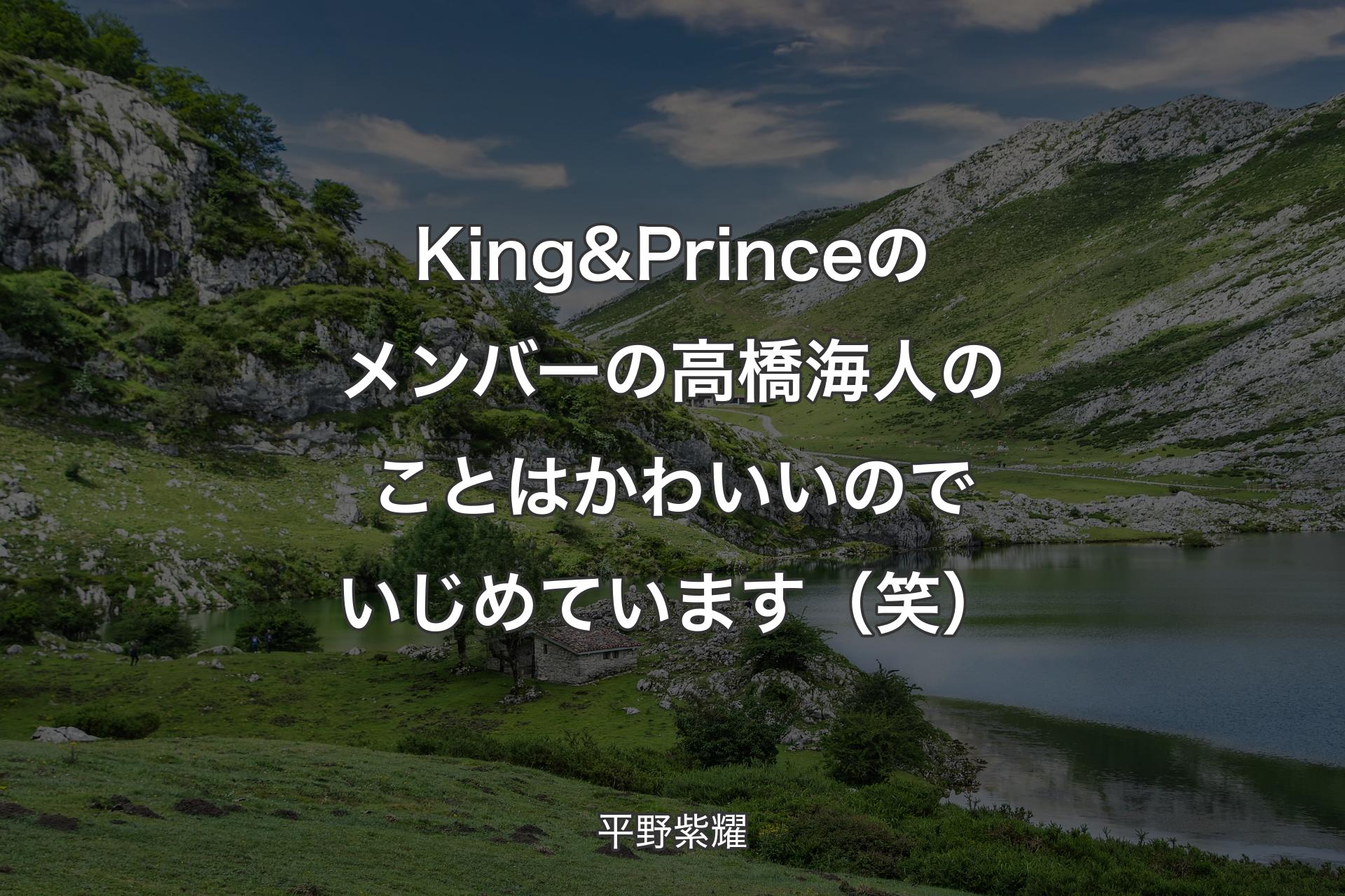 【背景1】King & Princeのメンバーの高橋海人のことはかわいいのでいじめています（笑） - 平野紫耀