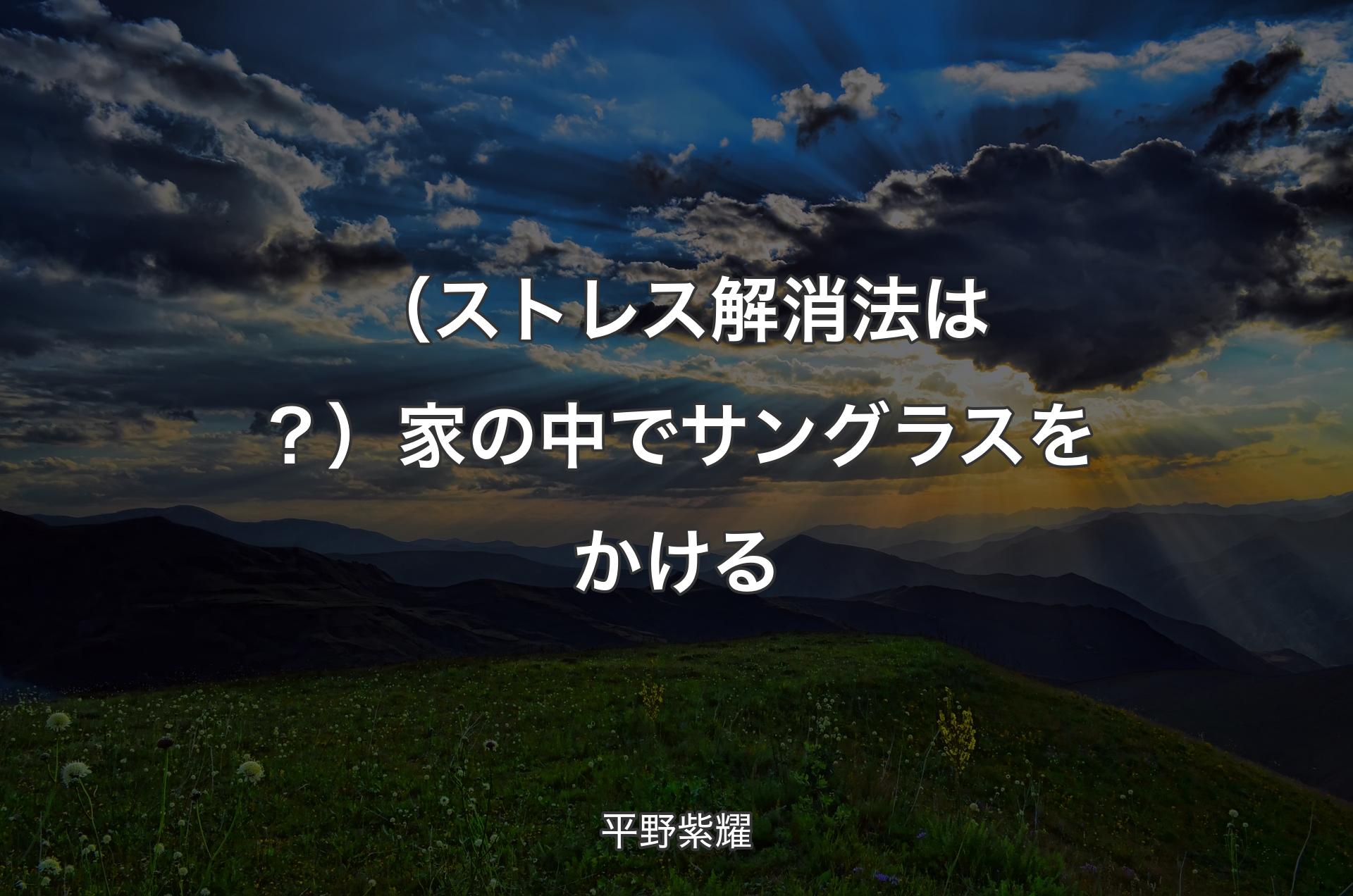 （ストレス解消法は？）家の中でサングラスをかける - 平野紫耀