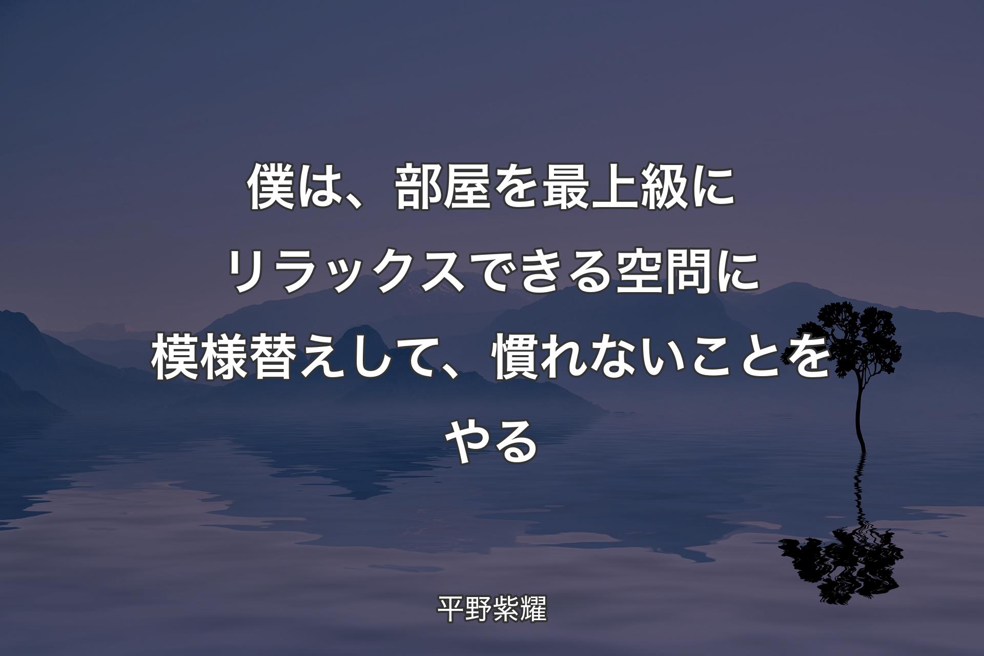 僕は、部屋を最上級にリラックスできる空問に模様替えして、慣れないことをやる - 平野紫耀