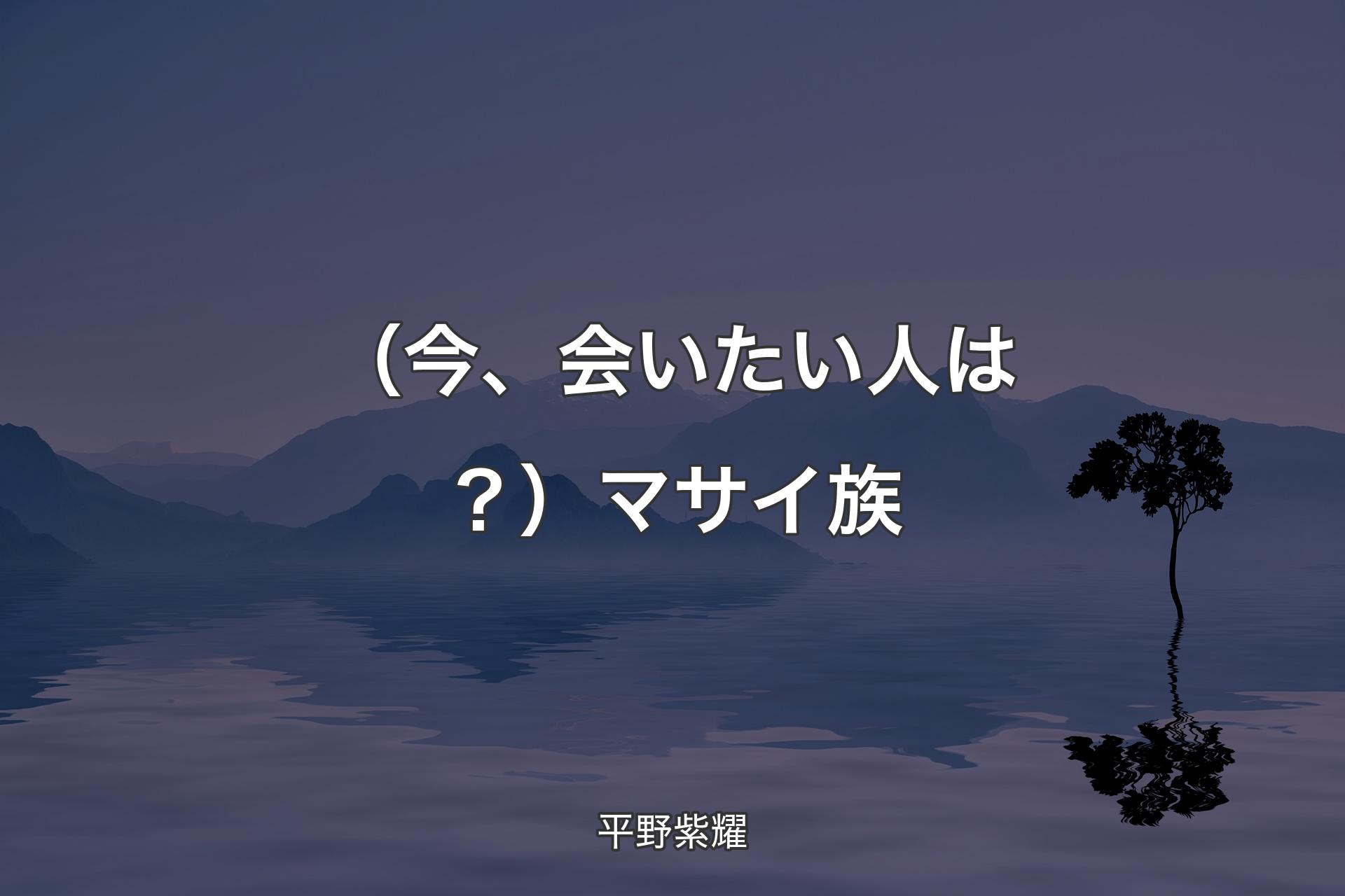 （今、会いたい人は？）マサイ族 - 平野紫耀