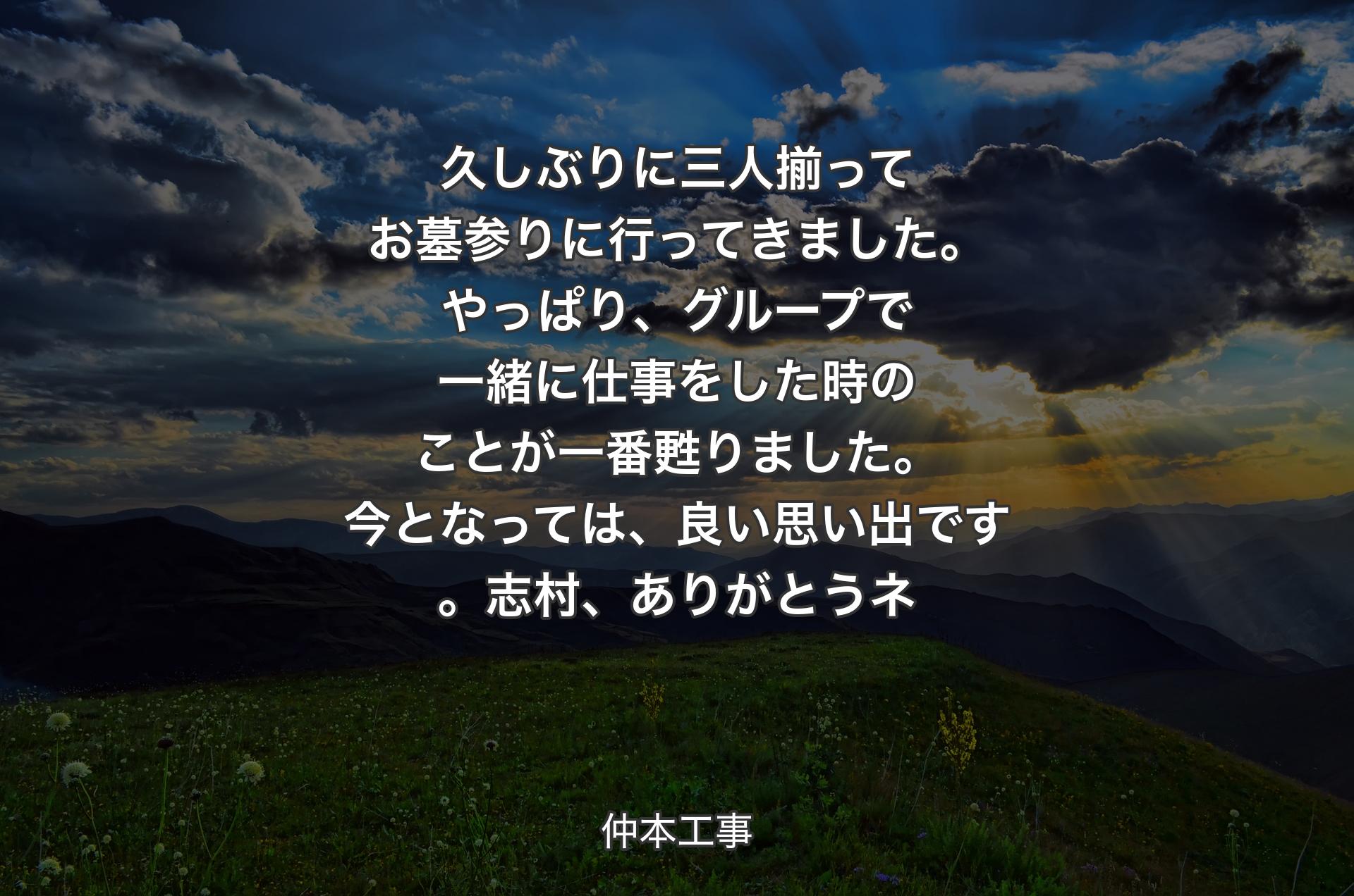 久しぶりに三人揃ってお墓参りに行ってきました。やっぱり、グループで一緒に仕事をした時のことが一番甦りました。今となっては、良い思い出です。志村、ありがとうネ - 仲本工事