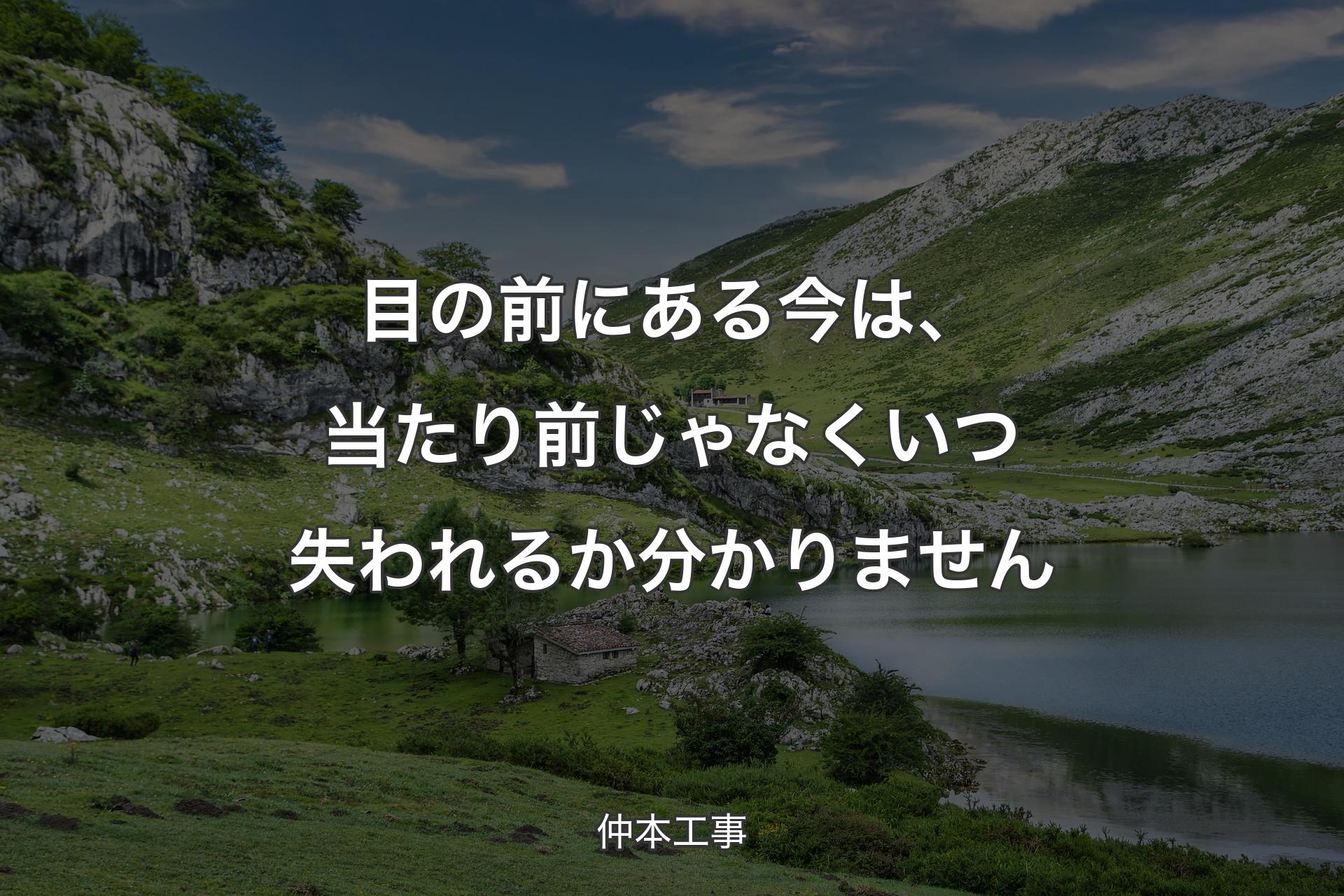 目の前にある今は、当たり前じゃなくいつ失われるか分かりません - 仲本工事