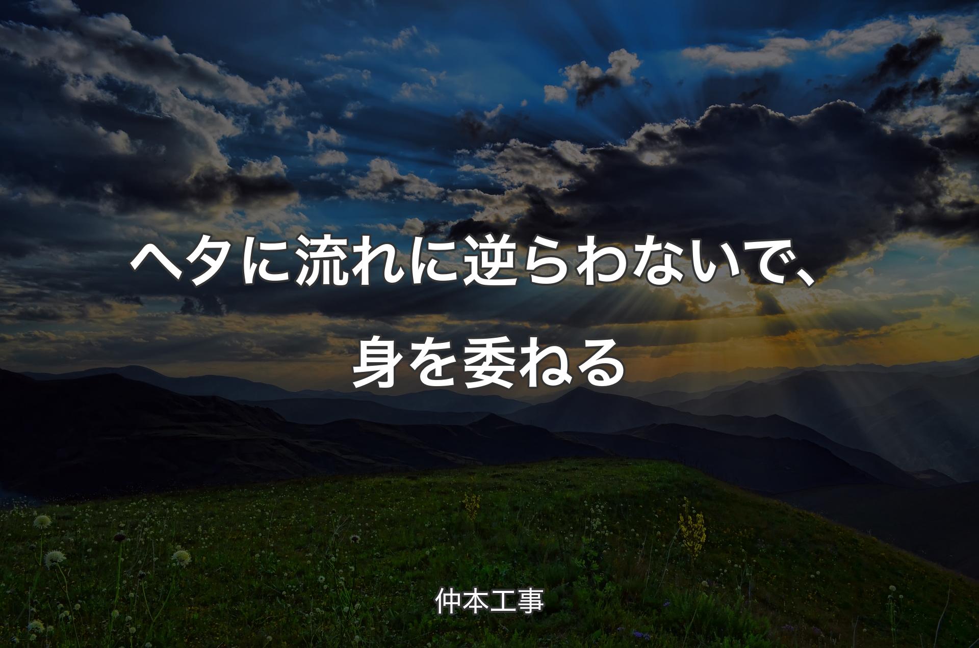 ヘタに流れに逆らわないで、身を委ねる - 仲本工事