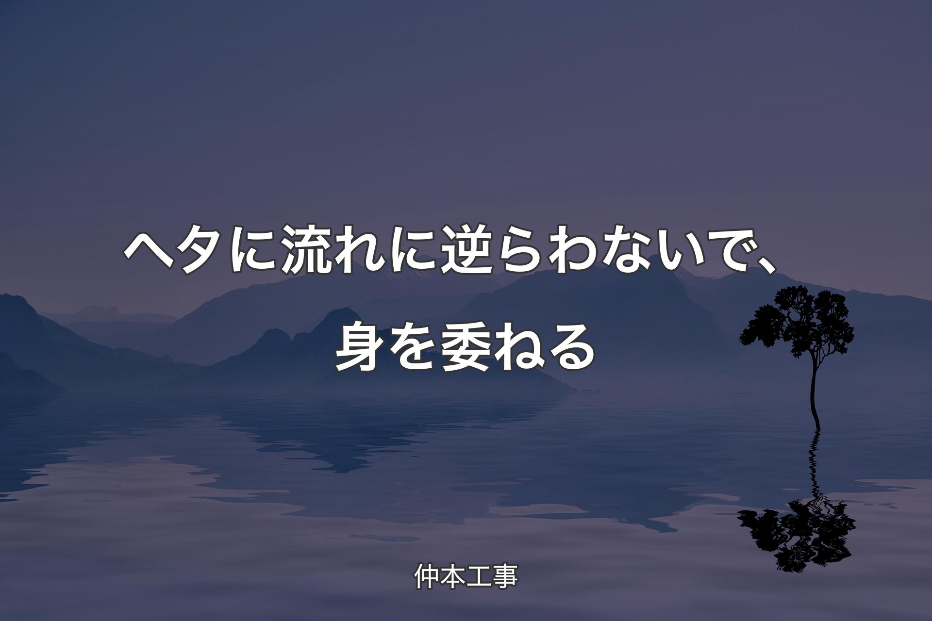 【背景4】ヘタに流れに逆らわないで、身を委ねる - 仲本工事