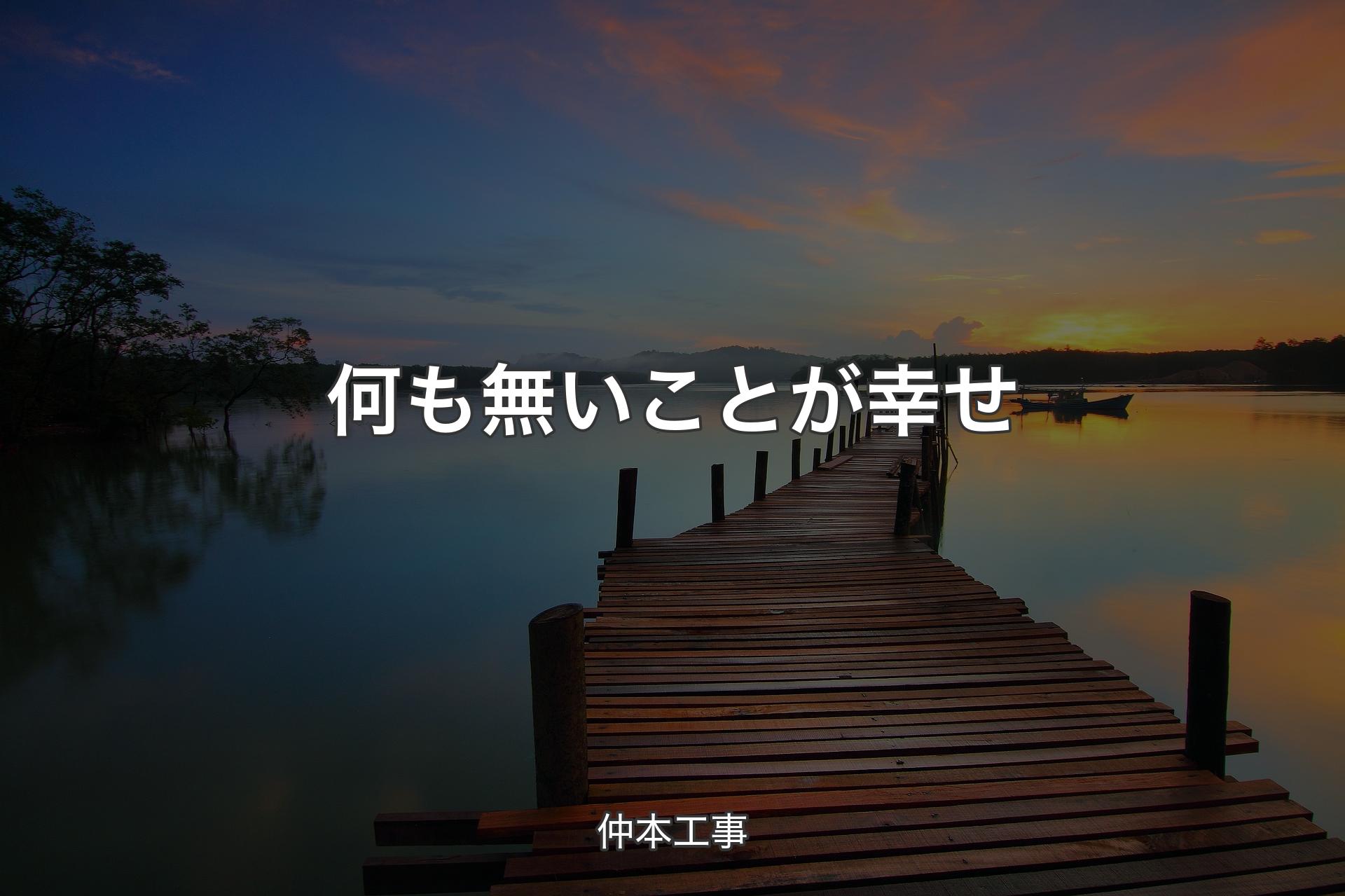 何も無いことが幸せ - 仲本工事