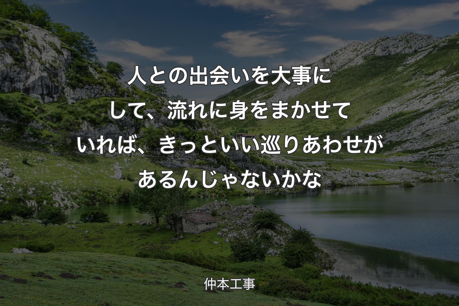 【背景1】人との出会いを大事にして、流れに身をまかせていれば、きっといい巡りあわせがあるんじゃないかな - 仲本工事