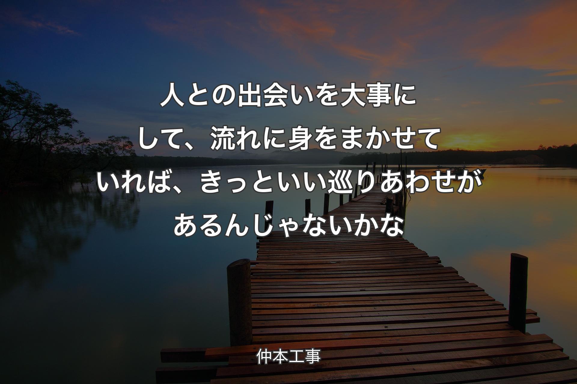 【背景3】人との��出会いを大事にして、流れに身をまかせていれば、きっといい巡りあわせがあるんじゃないかな - 仲本工事