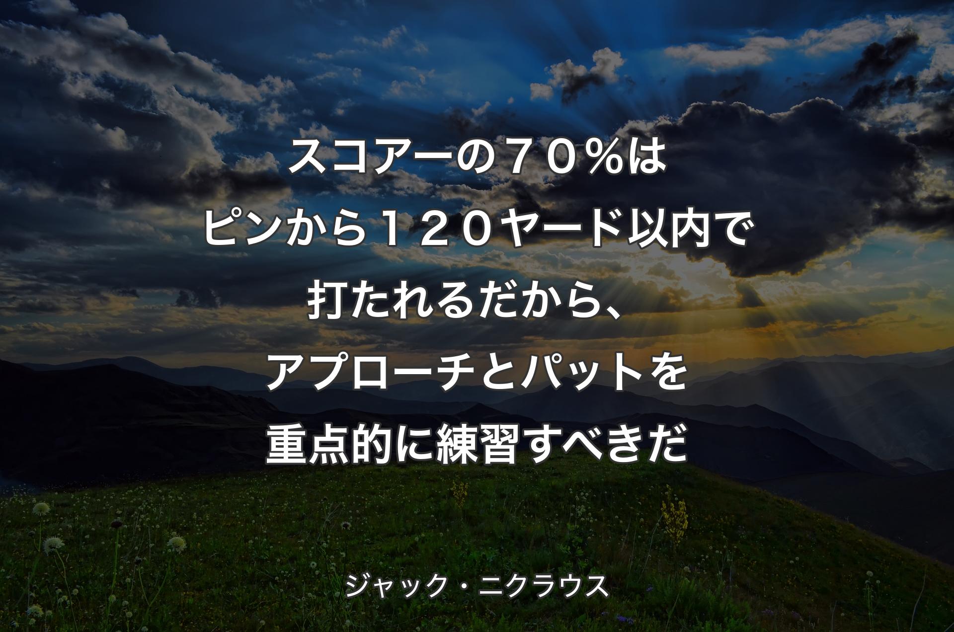 スコアーの７０％はピンから１２０ヤード以内で打たれるだから、アプローチとパットを重点的に練習すべきだ - ジャック・ニクラウス