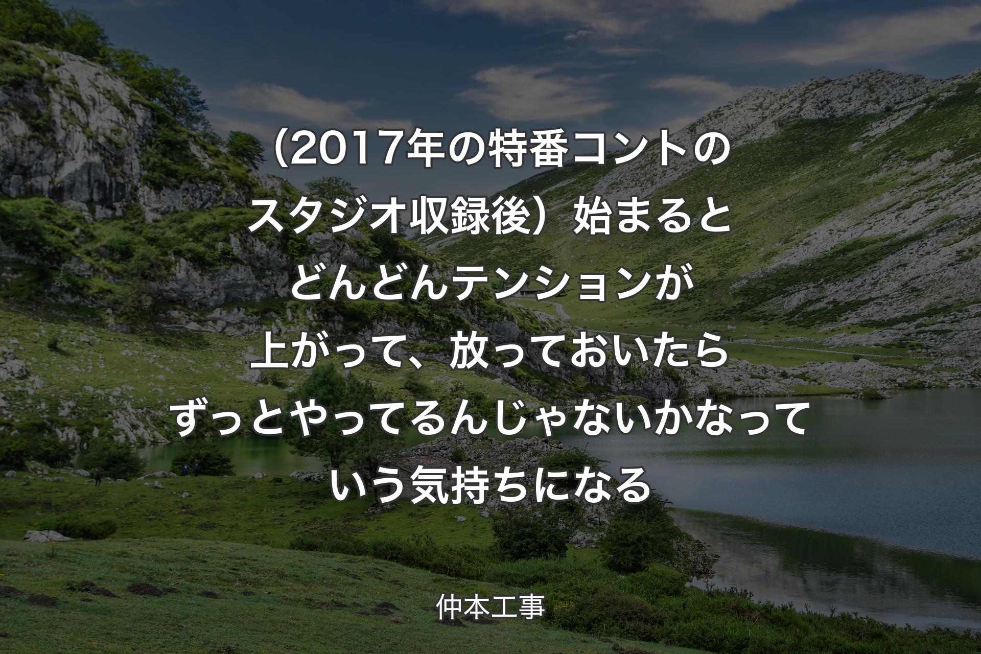 （2017年の特番コントのスタジオ収録後）始まるとどんどんテンションが上がって、放っておいたらずっとやってるんじゃないかなっていう気持ちになる - 仲本工事