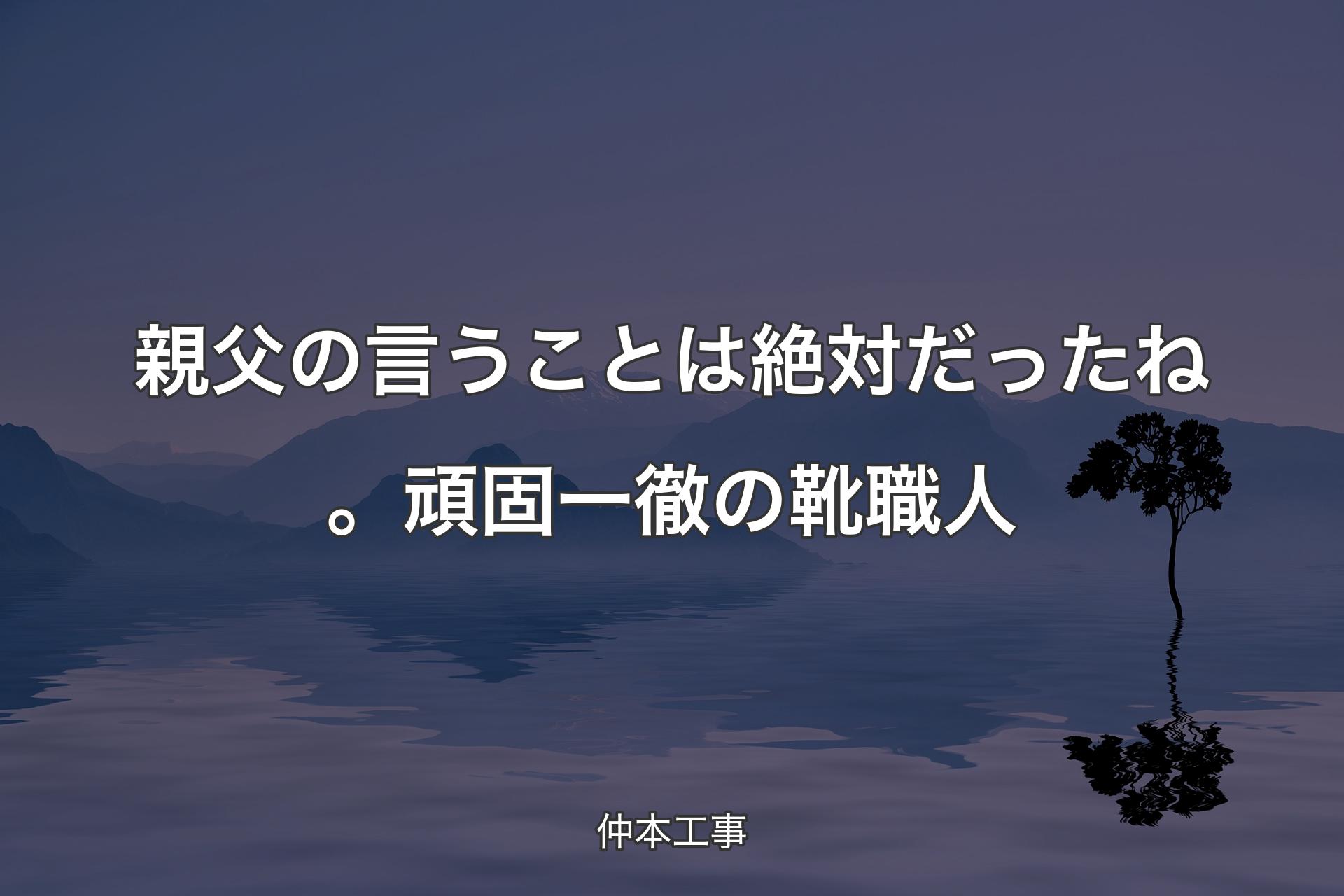 【背景4】親父の言うことは絶対だったね。頑固一徹の靴職人 - 仲本工事